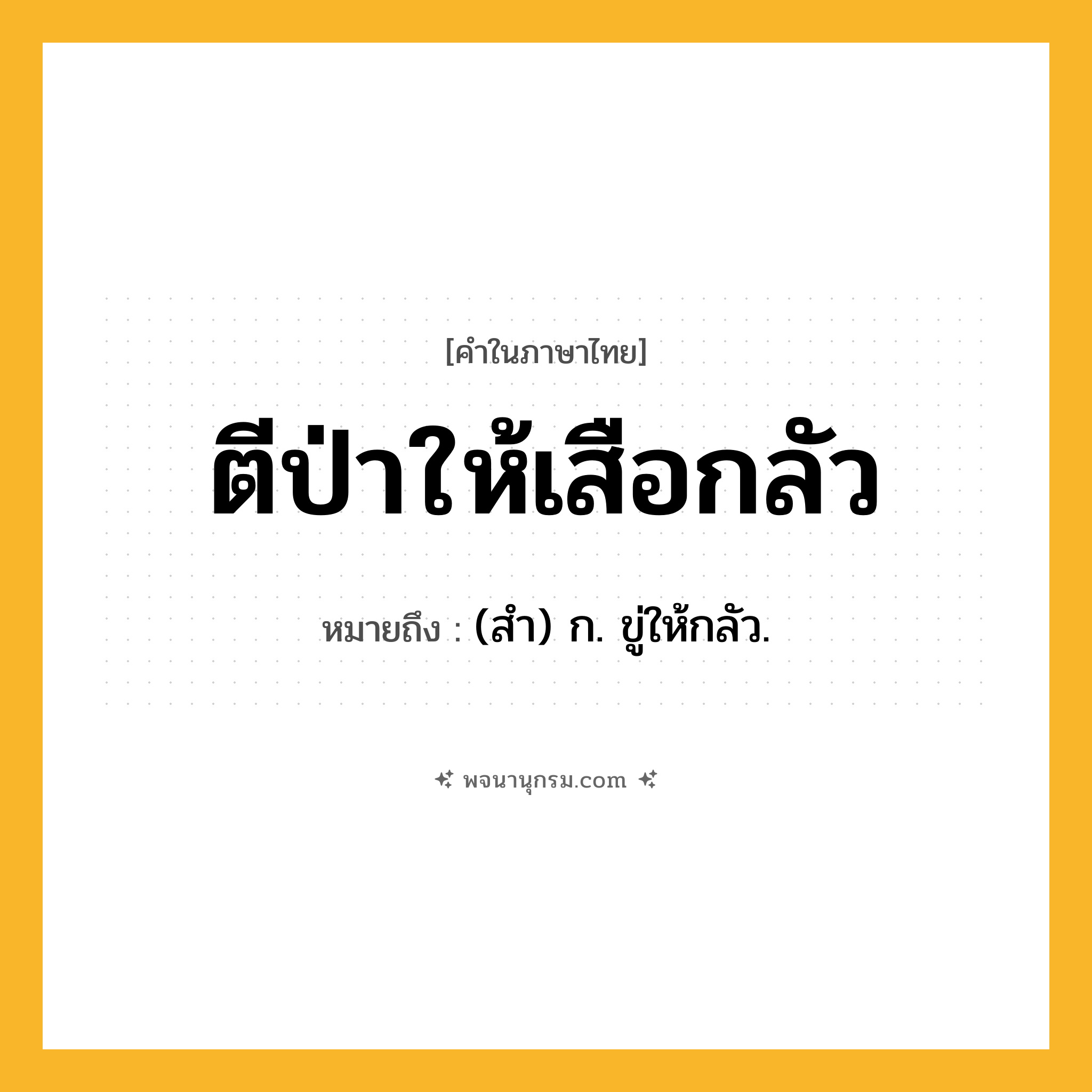 ตีป่าให้เสือกลัว ความหมาย หมายถึงอะไร?, คำในภาษาไทย ตีป่าให้เสือกลัว หมายถึง (สํา) ก. ขู่ให้กลัว.