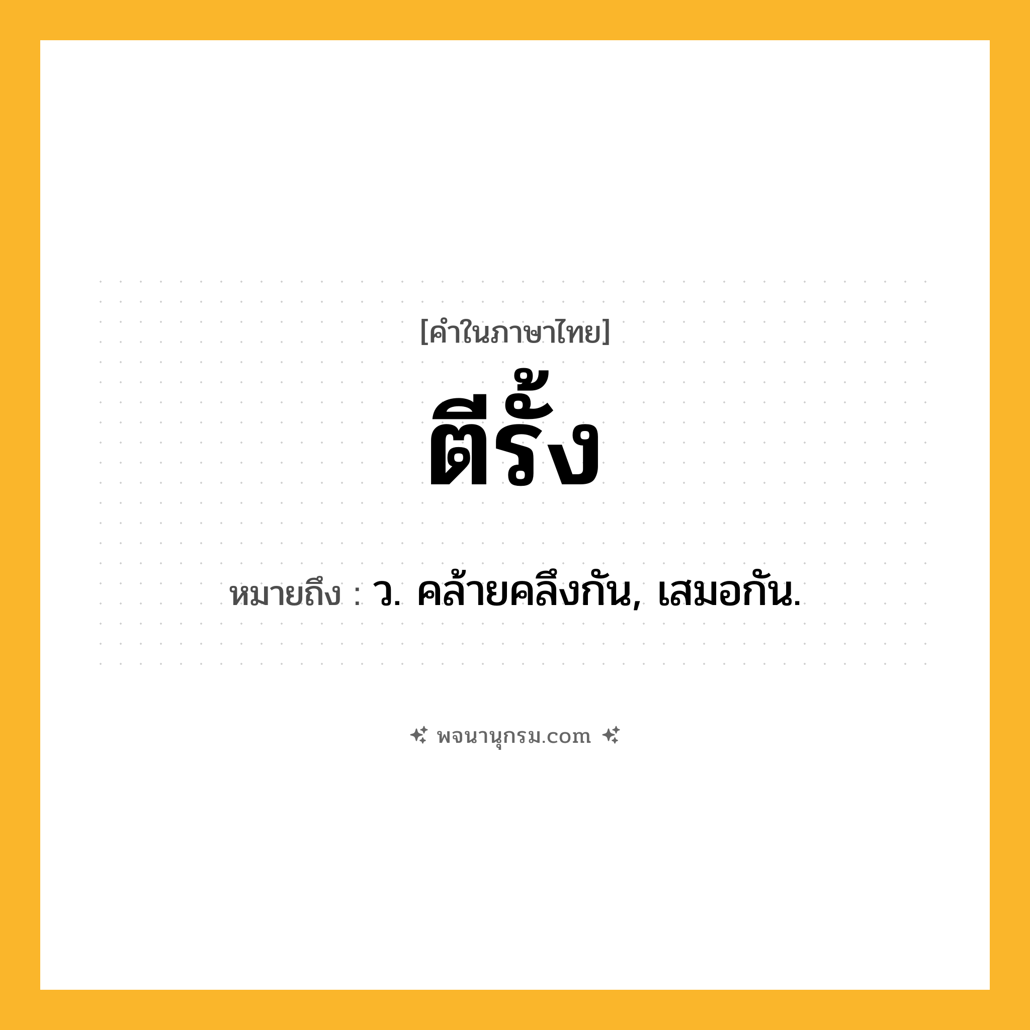 ตีรั้ง ความหมาย หมายถึงอะไร?, คำในภาษาไทย ตีรั้ง หมายถึง ว. คล้ายคลึงกัน, เสมอกัน.