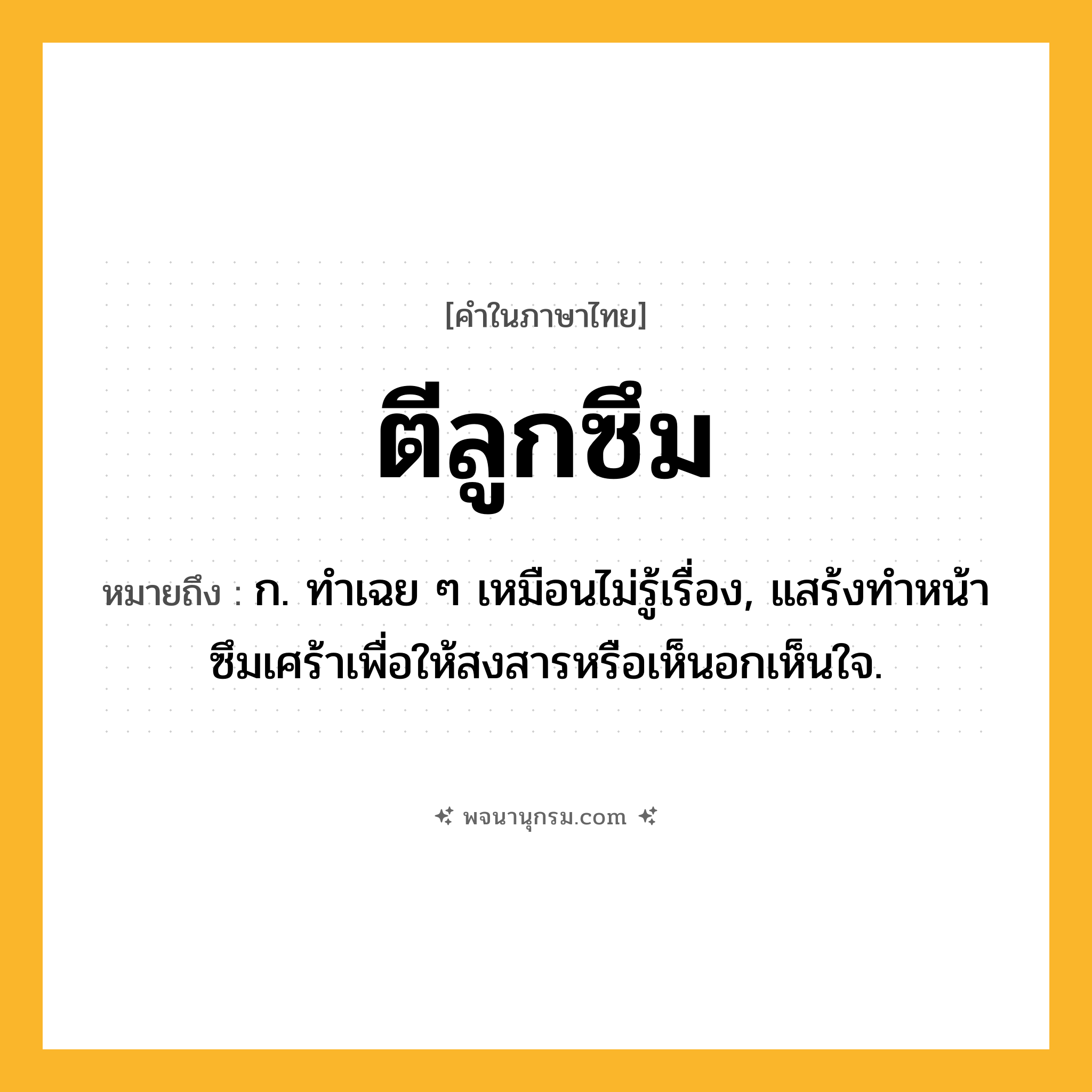ตีลูกซึม ความหมาย หมายถึงอะไร?, คำในภาษาไทย ตีลูกซึม หมายถึง ก. ทำเฉย ๆ เหมือนไม่รู้เรื่อง, แสร้งทำหน้าซึมเศร้าเพื่อให้สงสารหรือเห็นอกเห็นใจ.