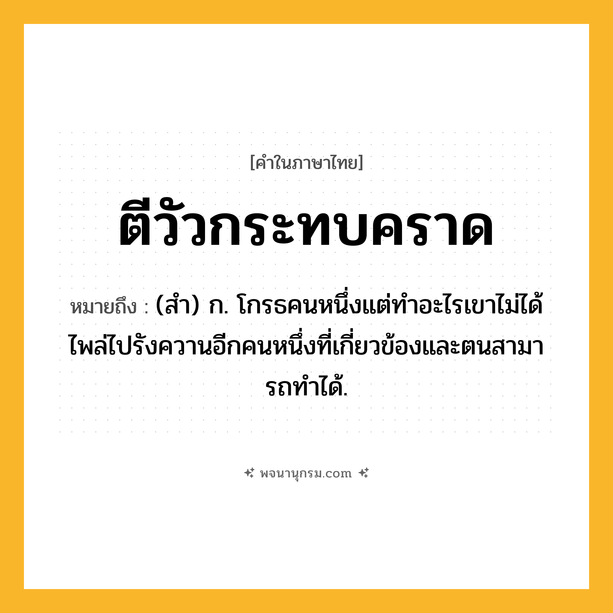ตีวัวกระทบคราด ความหมาย หมายถึงอะไร?, คำในภาษาไทย ตีวัวกระทบคราด หมายถึง (สํา) ก. โกรธคนหนึ่งแต่ทําอะไรเขาไม่ได้ ไพล่ไปรังควานอีกคนหนึ่งที่เกี่ยวข้องและตนสามารถทําได้.