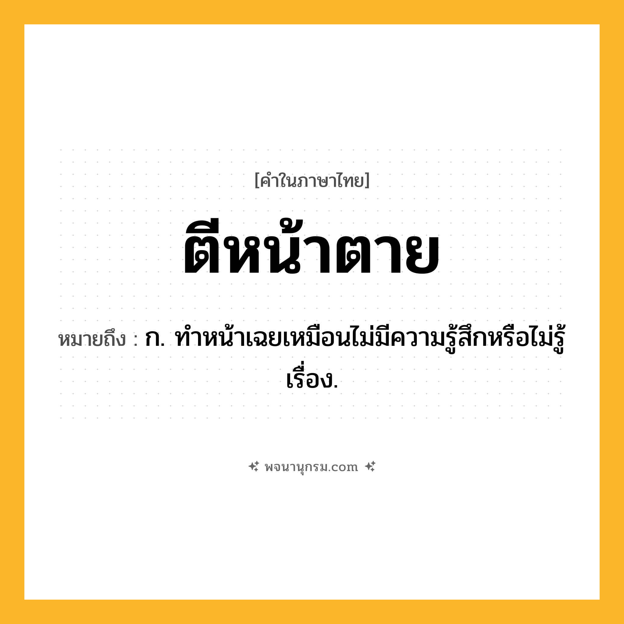 ตีหน้าตาย ความหมาย หมายถึงอะไร?, คำในภาษาไทย ตีหน้าตาย หมายถึง ก. ทําหน้าเฉยเหมือนไม่มีความรู้สึกหรือไม่รู้เรื่อง.