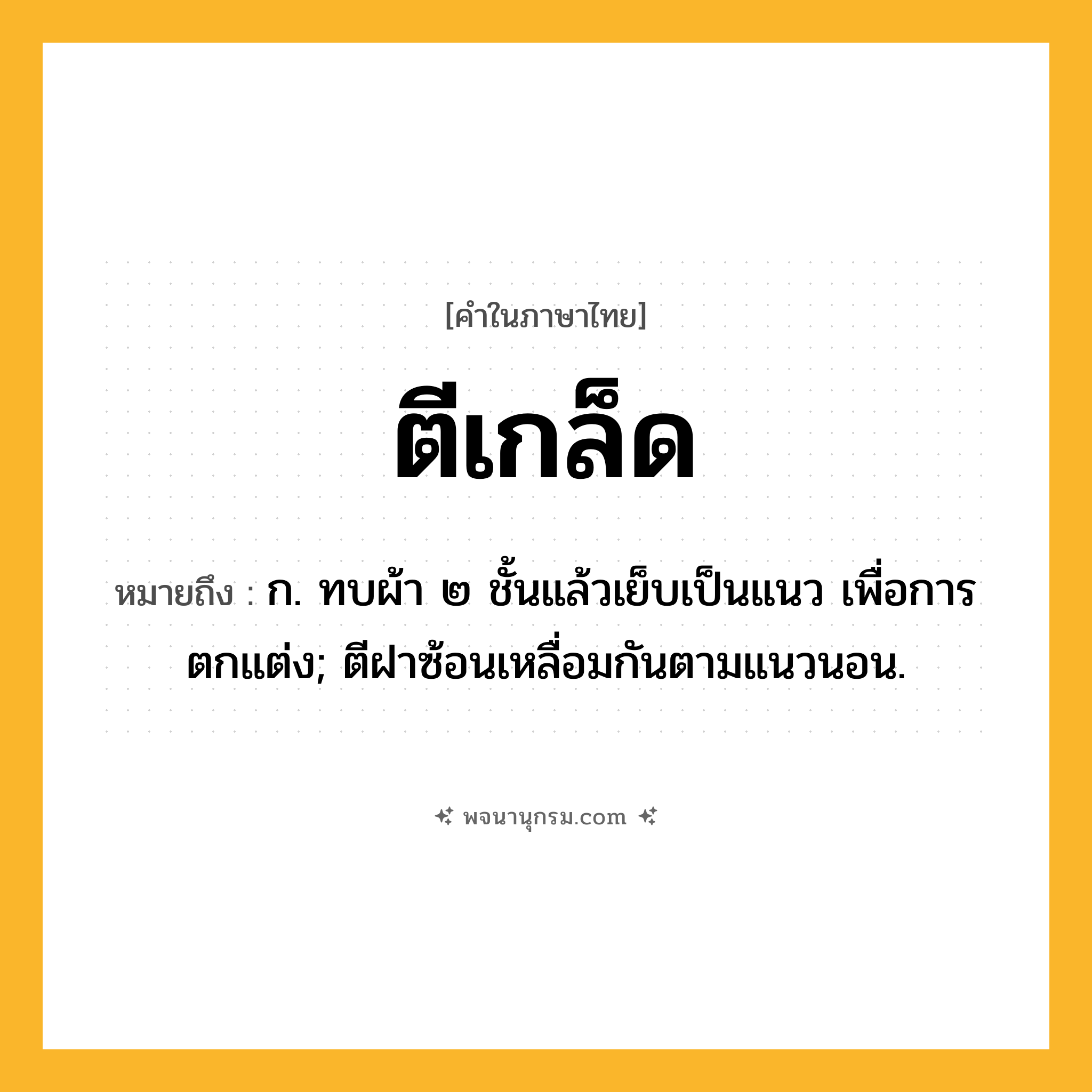 ตีเกล็ด ความหมาย หมายถึงอะไร?, คำในภาษาไทย ตีเกล็ด หมายถึง ก. ทบผ้า ๒ ชั้นแล้วเย็บเป็นแนว เพื่อการตกแต่ง; ตีฝาซ้อนเหลื่อมกันตามแนวนอน.