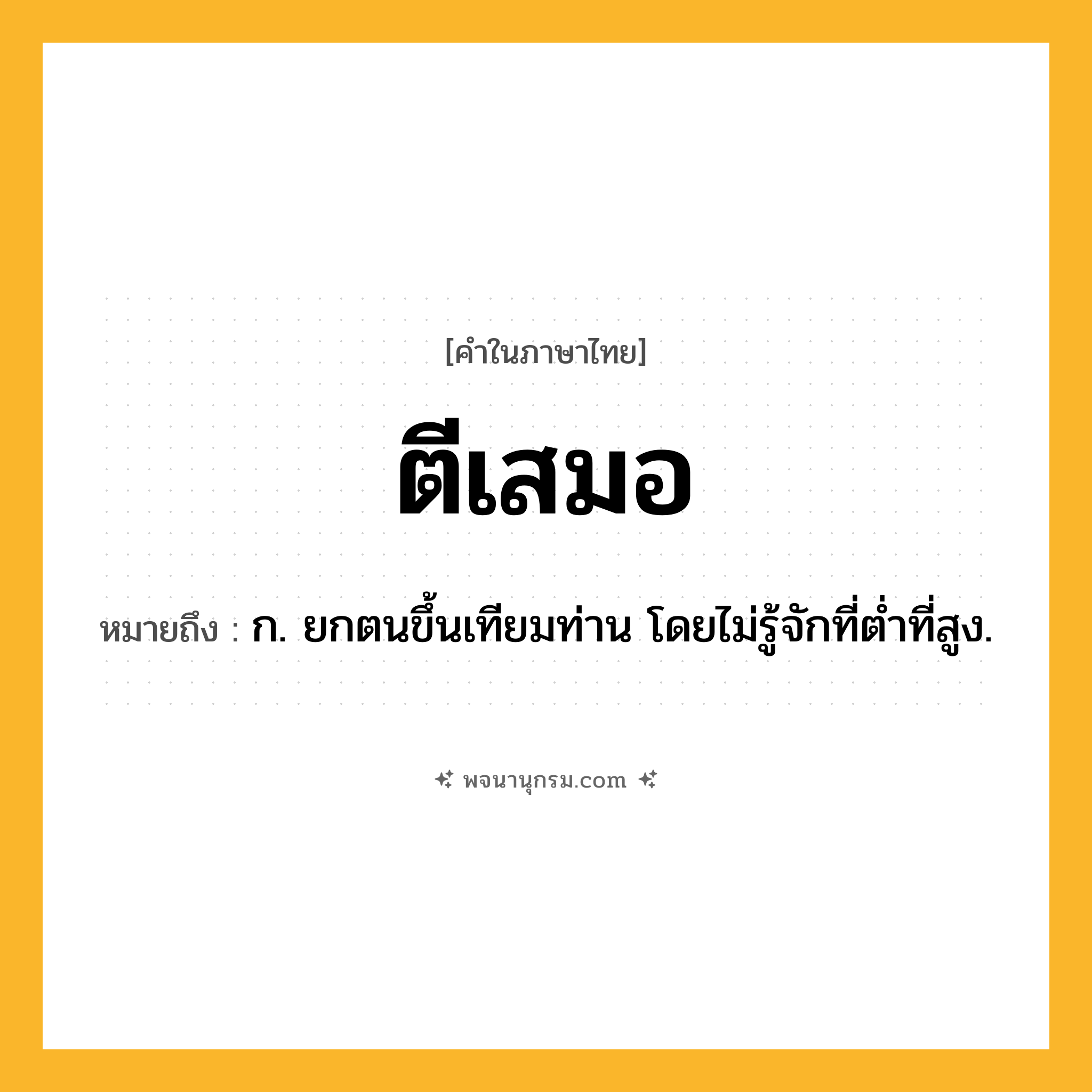 ตีเสมอ ความหมาย หมายถึงอะไร?, คำในภาษาไทย ตีเสมอ หมายถึง ก. ยกตนขึ้นเทียมท่าน โดยไม่รู้จักที่ตํ่าที่สูง.