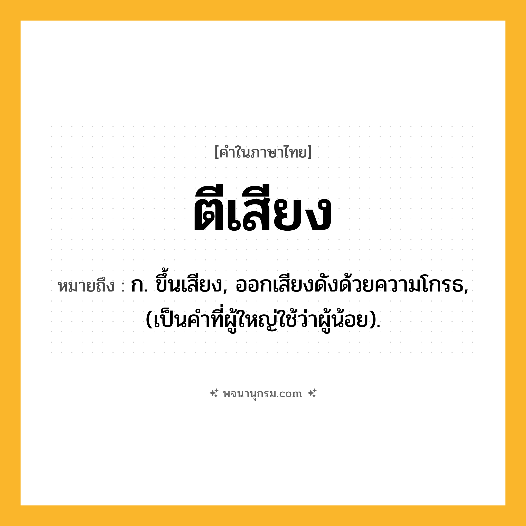 ตีเสียง ความหมาย หมายถึงอะไร?, คำในภาษาไทย ตีเสียง หมายถึง ก. ขึ้นเสียง, ออกเสียงดังด้วยความโกรธ, (เป็นคําที่ผู้ใหญ่ใช้ว่าผู้น้อย).