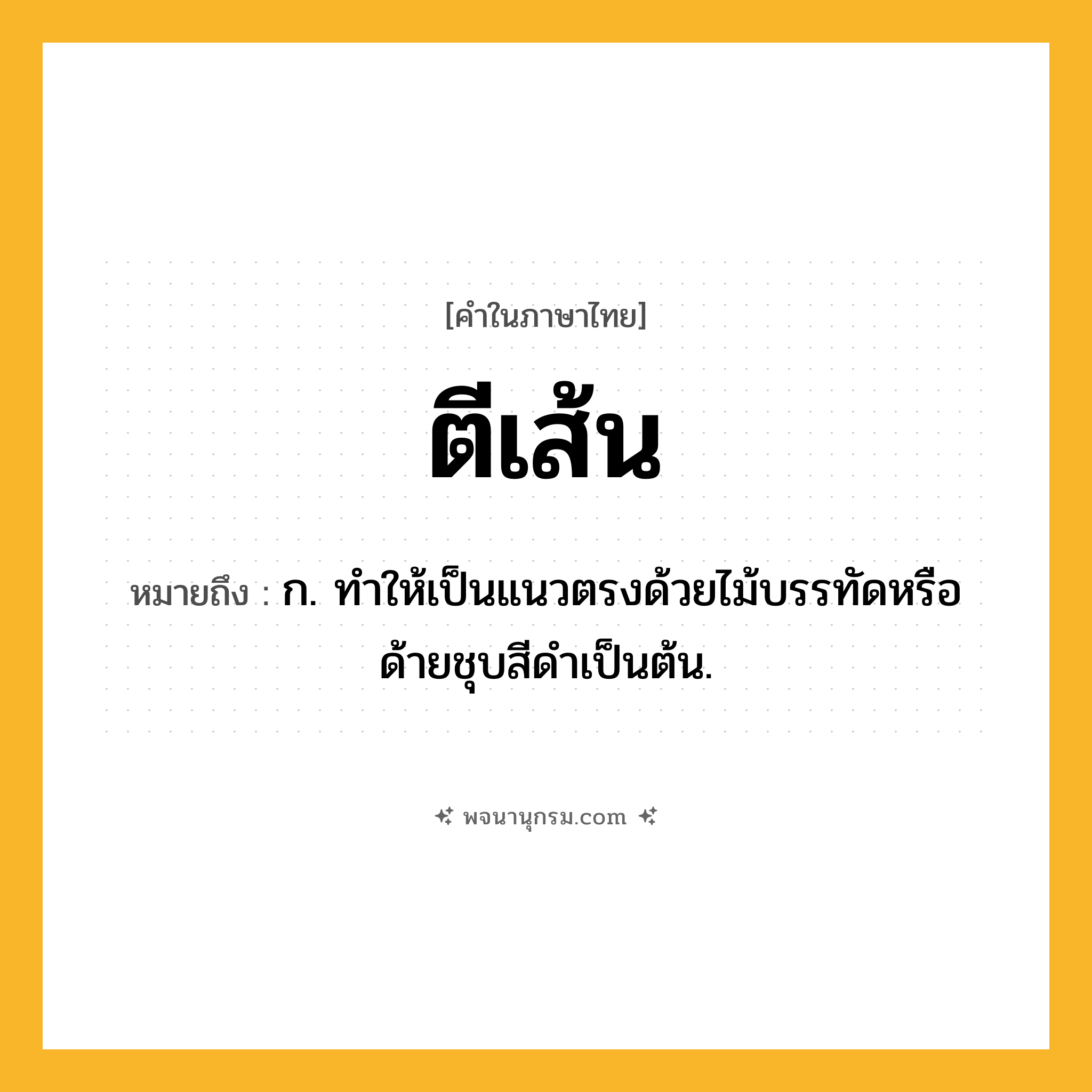 ตีเส้น ความหมาย หมายถึงอะไร?, คำในภาษาไทย ตีเส้น หมายถึง ก. ทําให้เป็นแนวตรงด้วยไม้บรรทัดหรือด้ายชุบสีดําเป็นต้น.