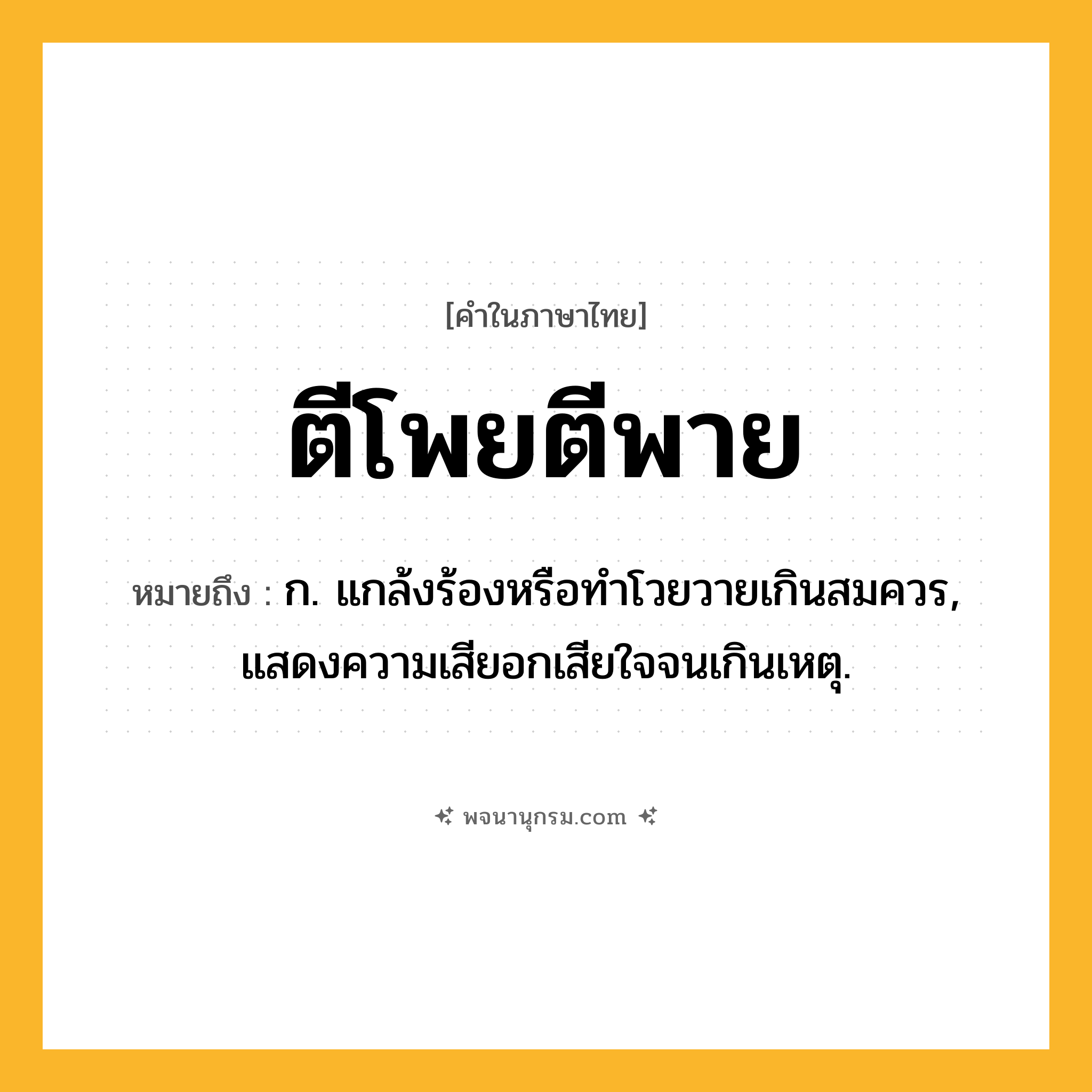 ตีโพยตีพาย ความหมาย หมายถึงอะไร?, คำในภาษาไทย ตีโพยตีพาย หมายถึง ก. แกล้งร้องหรือทําโวยวายเกินสมควร, แสดงความเสียอกเสียใจจนเกินเหตุ.