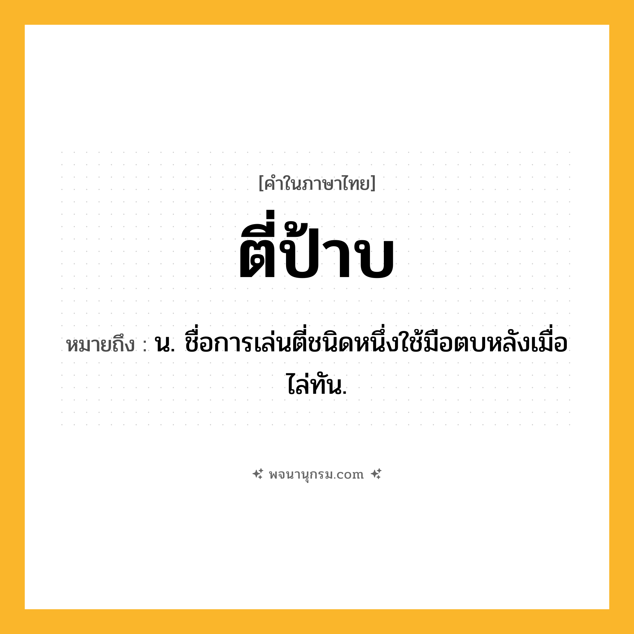 ตี่ป้าบ ความหมาย หมายถึงอะไร?, คำในภาษาไทย ตี่ป้าบ หมายถึง น. ชื่อการเล่นตี่ชนิดหนึ่งใช้มือตบหลังเมื่อไล่ทัน.