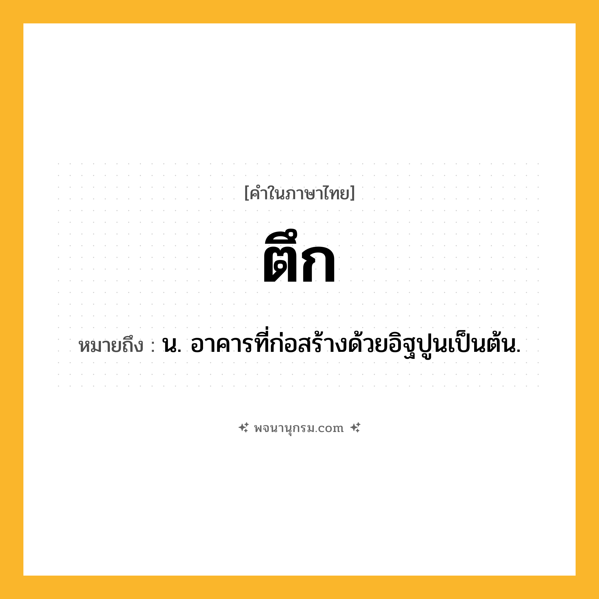ตึก ความหมาย หมายถึงอะไร?, คำในภาษาไทย ตึก หมายถึง น. อาคารที่ก่อสร้างด้วยอิฐปูนเป็นต้น.