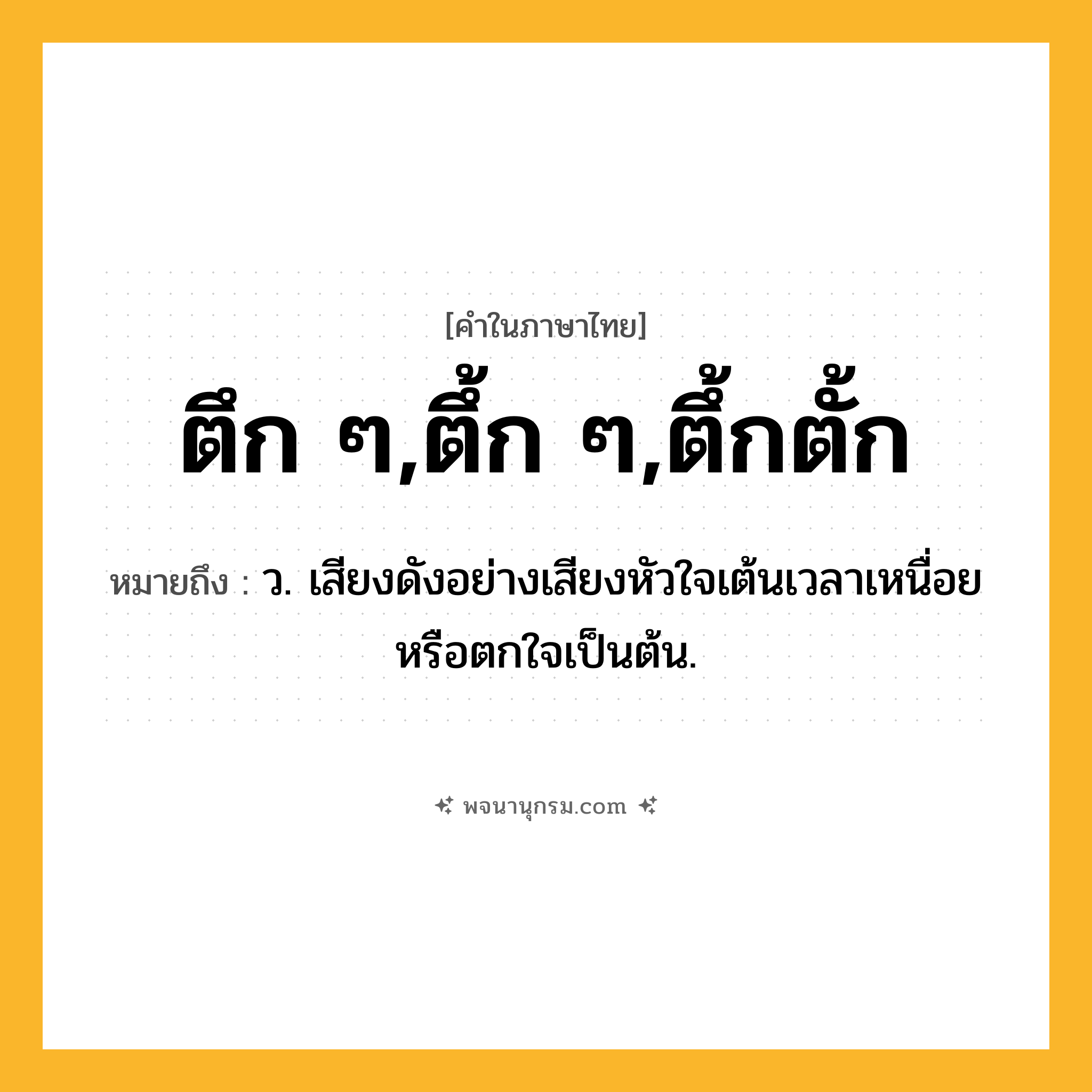 ตึก ๆ,ตึ้ก ๆ,ตึ้กตั้ก ความหมาย หมายถึงอะไร?, คำในภาษาไทย ตึก ๆ,ตึ้ก ๆ,ตึ้กตั้ก หมายถึง ว. เสียงดังอย่างเสียงหัวใจเต้นเวลาเหนื่อยหรือตกใจเป็นต้น.