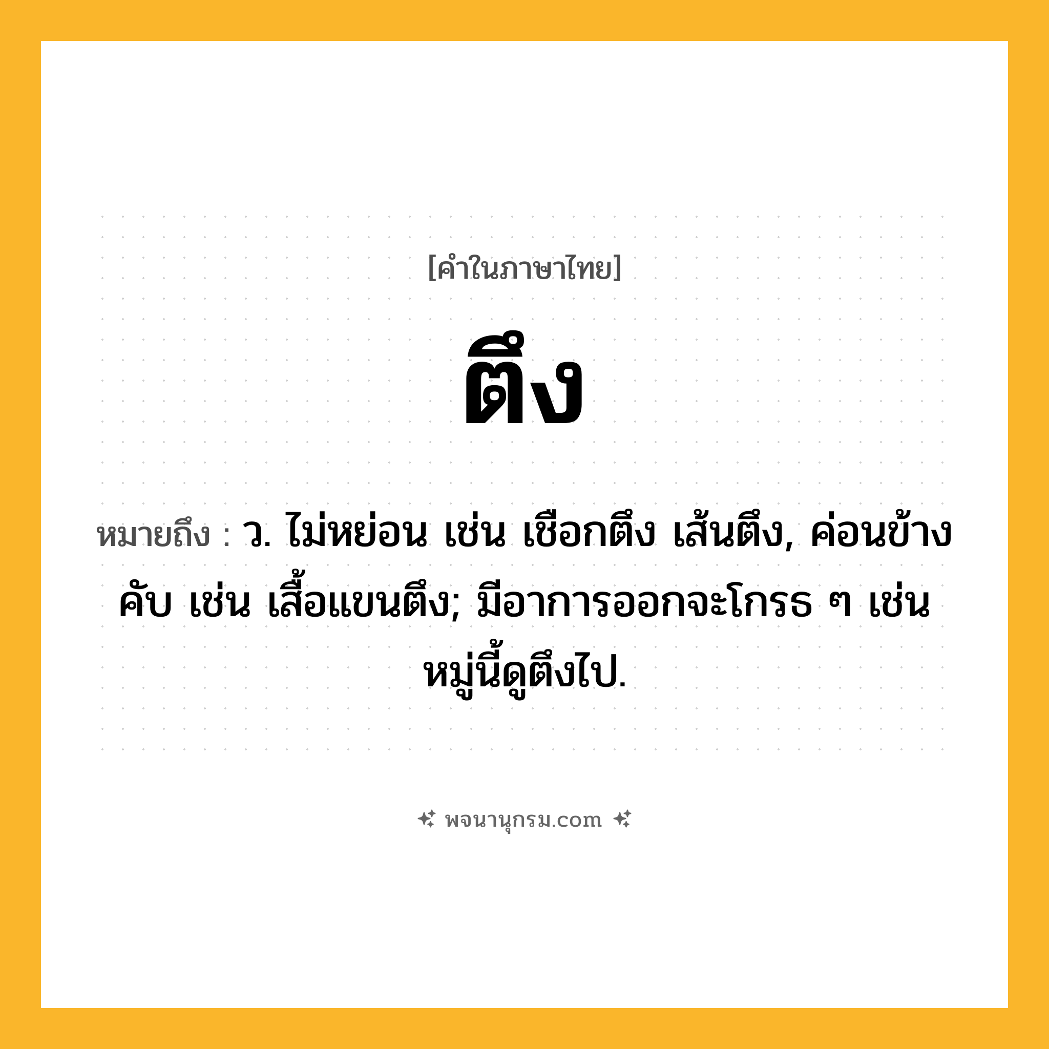 ตึง ความหมาย หมายถึงอะไร?, คำในภาษาไทย ตึง หมายถึง ว. ไม่หย่อน เช่น เชือกตึง เส้นตึง, ค่อนข้างคับ เช่น เสื้อแขนตึง; มีอาการออกจะโกรธ ๆ เช่น หมู่นี้ดูตึงไป.