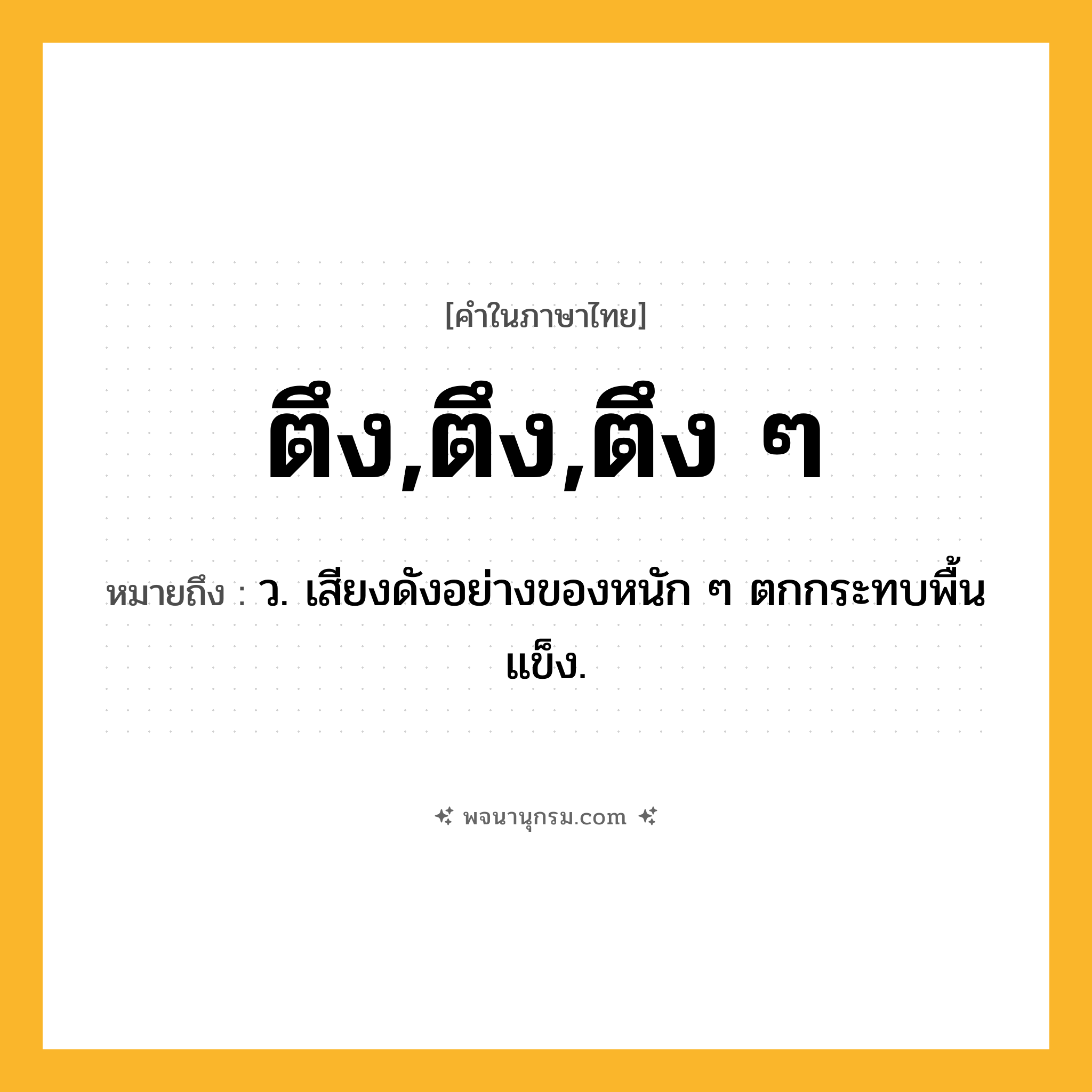 ตึง,ตึง,ตึง ๆ ความหมาย หมายถึงอะไร?, คำในภาษาไทย ตึง,ตึง,ตึง ๆ หมายถึง ว. เสียงดังอย่างของหนัก ๆ ตกกระทบพื้นแข็ง.