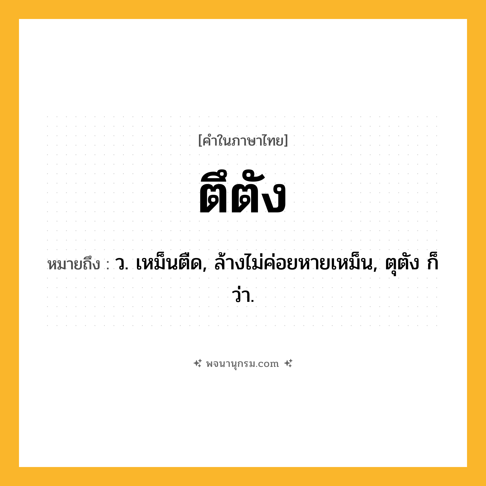 ตึตัง ความหมาย หมายถึงอะไร?, คำในภาษาไทย ตึตัง หมายถึง ว. เหม็นตืด, ล้างไม่ค่อยหายเหม็น, ตุตัง ก็ว่า.