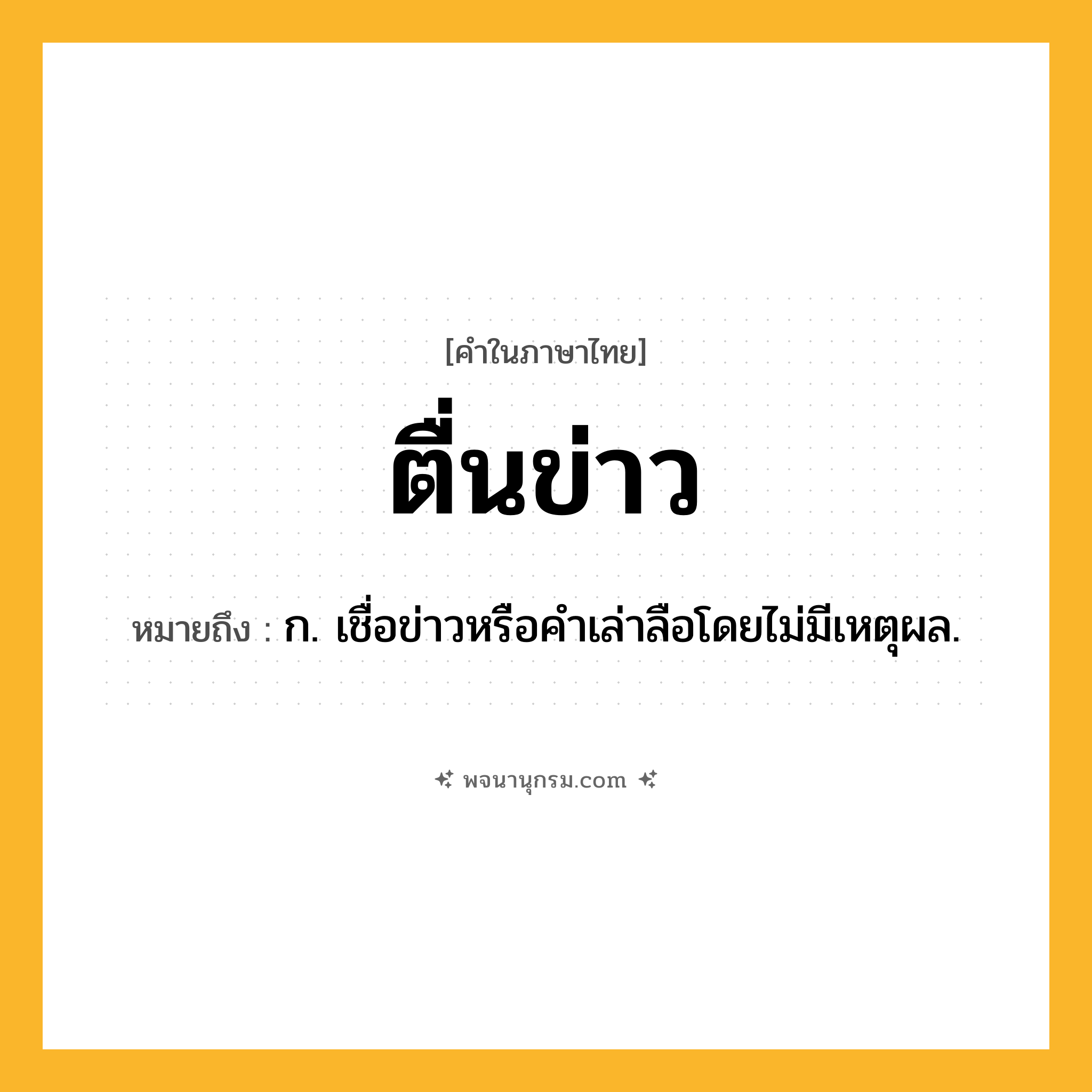 ตื่นข่าว ความหมาย หมายถึงอะไร?, คำในภาษาไทย ตื่นข่าว หมายถึง ก. เชื่อข่าวหรือคําเล่าลือโดยไม่มีเหตุผล.