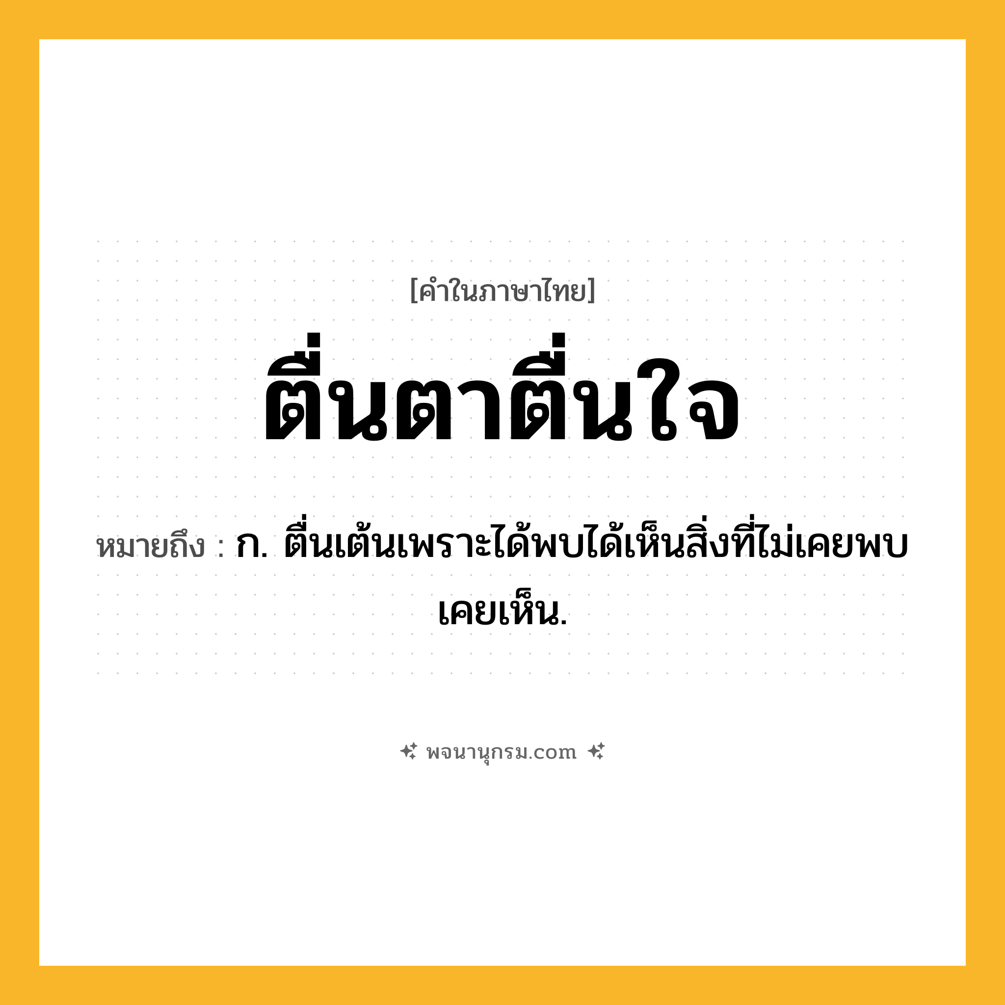 ตื่นตาตื่นใจ ความหมาย หมายถึงอะไร?, คำในภาษาไทย ตื่นตาตื่นใจ หมายถึง ก. ตื่นเต้นเพราะได้พบได้เห็นสิ่งที่ไม่เคยพบเคยเห็น.