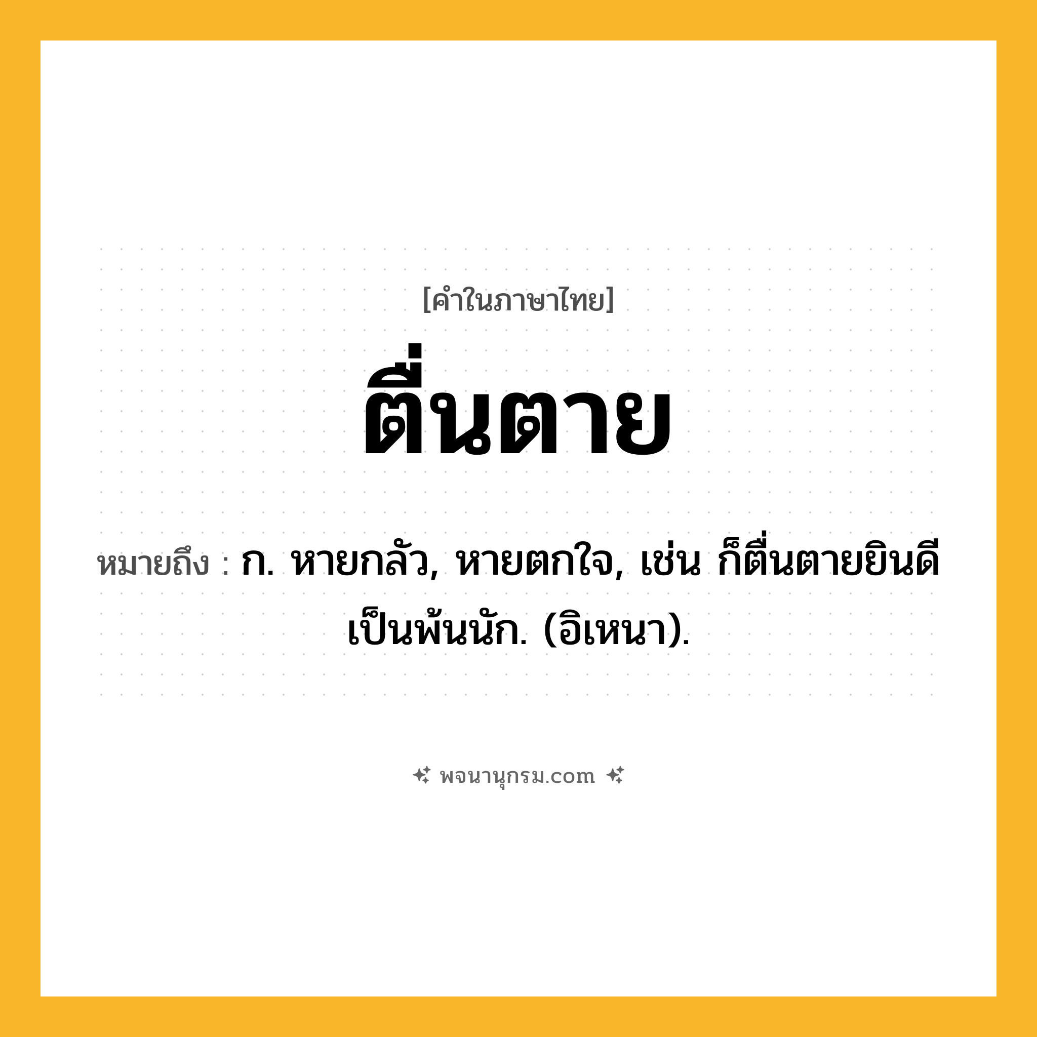 ตื่นตาย ความหมาย หมายถึงอะไร?, คำในภาษาไทย ตื่นตาย หมายถึง ก. หายกลัว, หายตกใจ, เช่น ก็ตื่นตายยินดีเป็นพ้นนัก. (อิเหนา).
