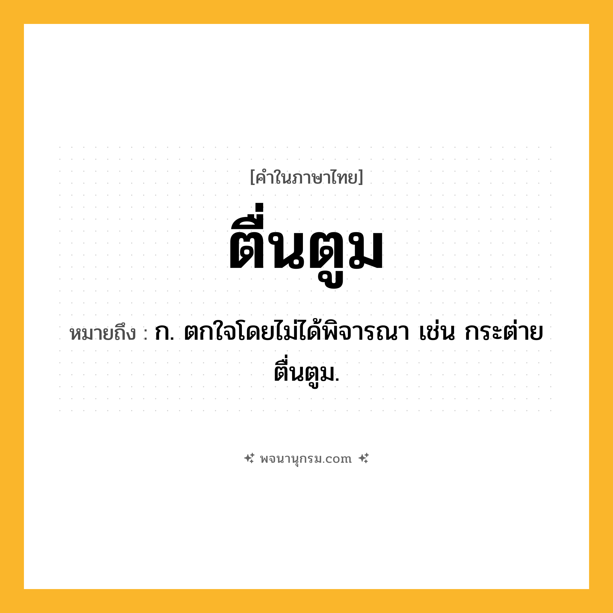 ตื่นตูม ความหมาย หมายถึงอะไร?, คำในภาษาไทย ตื่นตูม หมายถึง ก. ตกใจโดยไม่ได้พิจารณา เช่น กระต่ายตื่นตูม.
