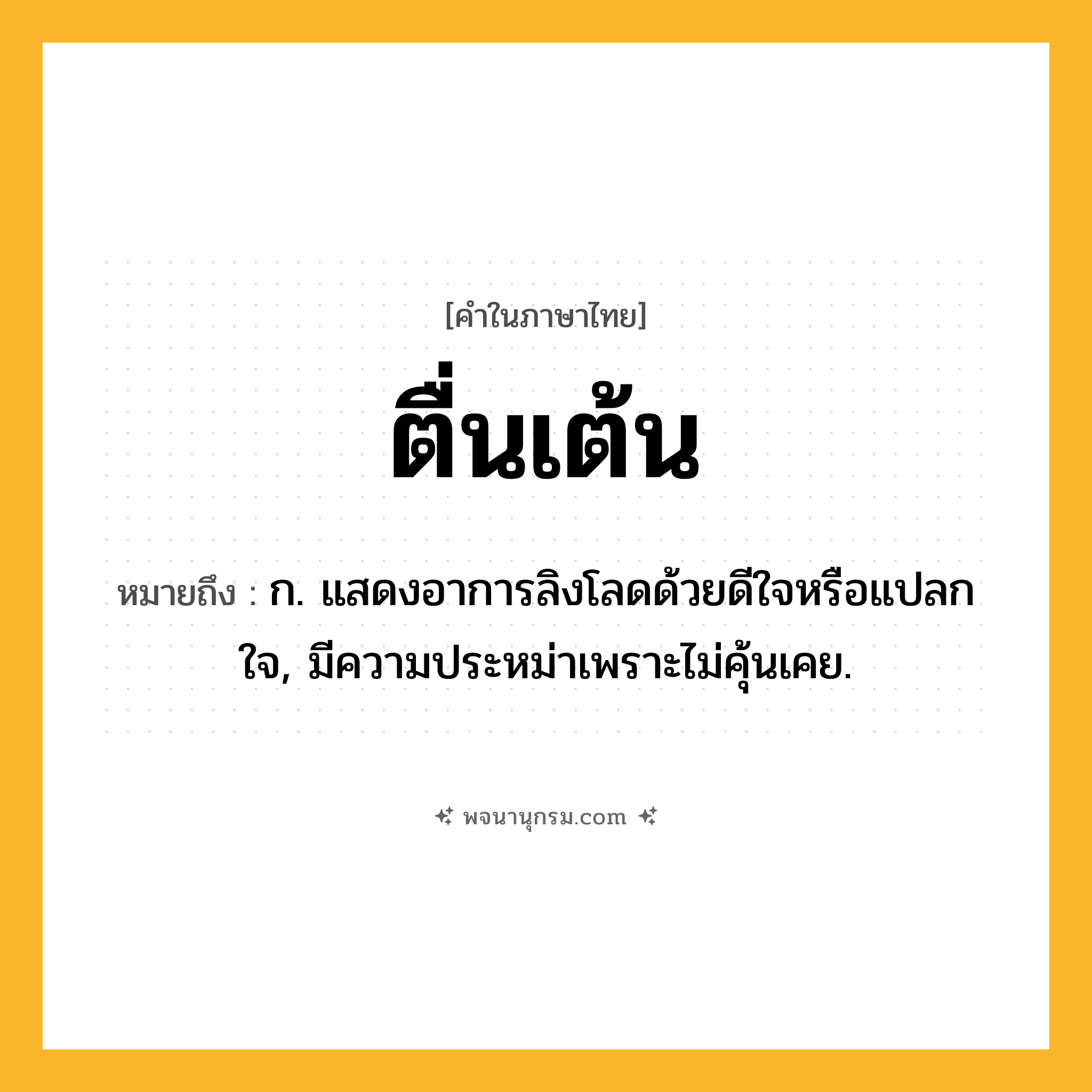 ตื่นเต้น ความหมาย หมายถึงอะไร?, คำในภาษาไทย ตื่นเต้น หมายถึง ก. แสดงอาการลิงโลดด้วยดีใจหรือแปลกใจ, มีความประหม่าเพราะไม่คุ้นเคย.