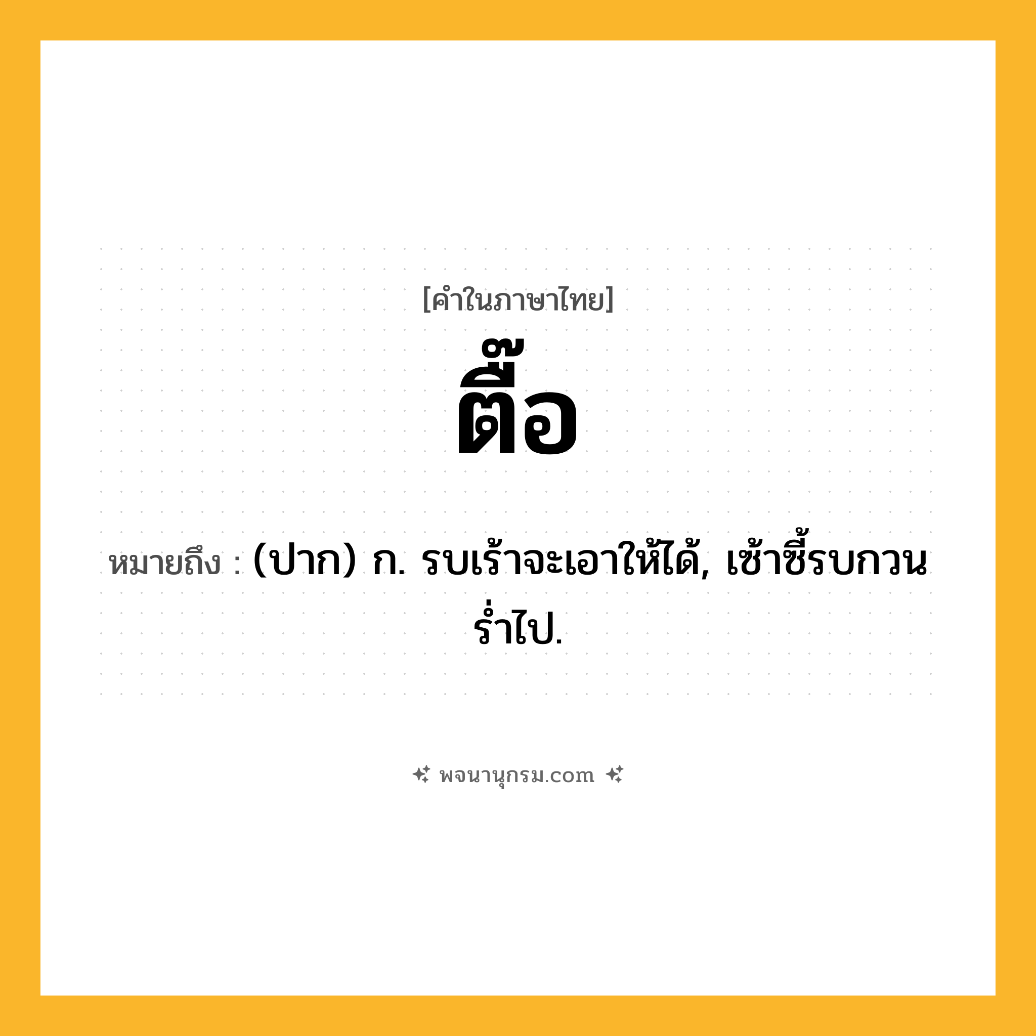 ตื๊อ ความหมาย หมายถึงอะไร?, คำในภาษาไทย ตื๊อ หมายถึง (ปาก) ก. รบเร้าจะเอาให้ได้, เซ้าซี้รบกวนรํ่าไป.