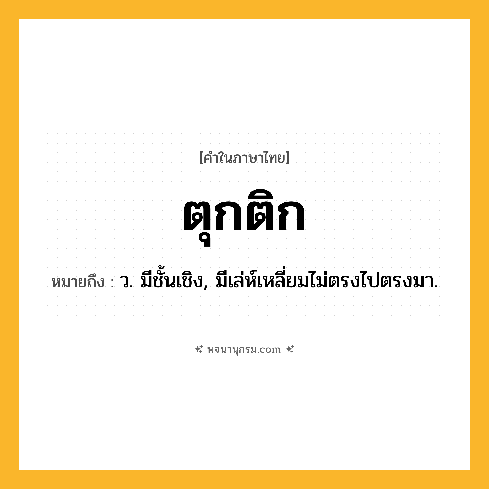 ตุกติก ความหมาย หมายถึงอะไร?, คำในภาษาไทย ตุกติก หมายถึง ว. มีชั้นเชิง, มีเล่ห์เหลี่ยมไม่ตรงไปตรงมา.