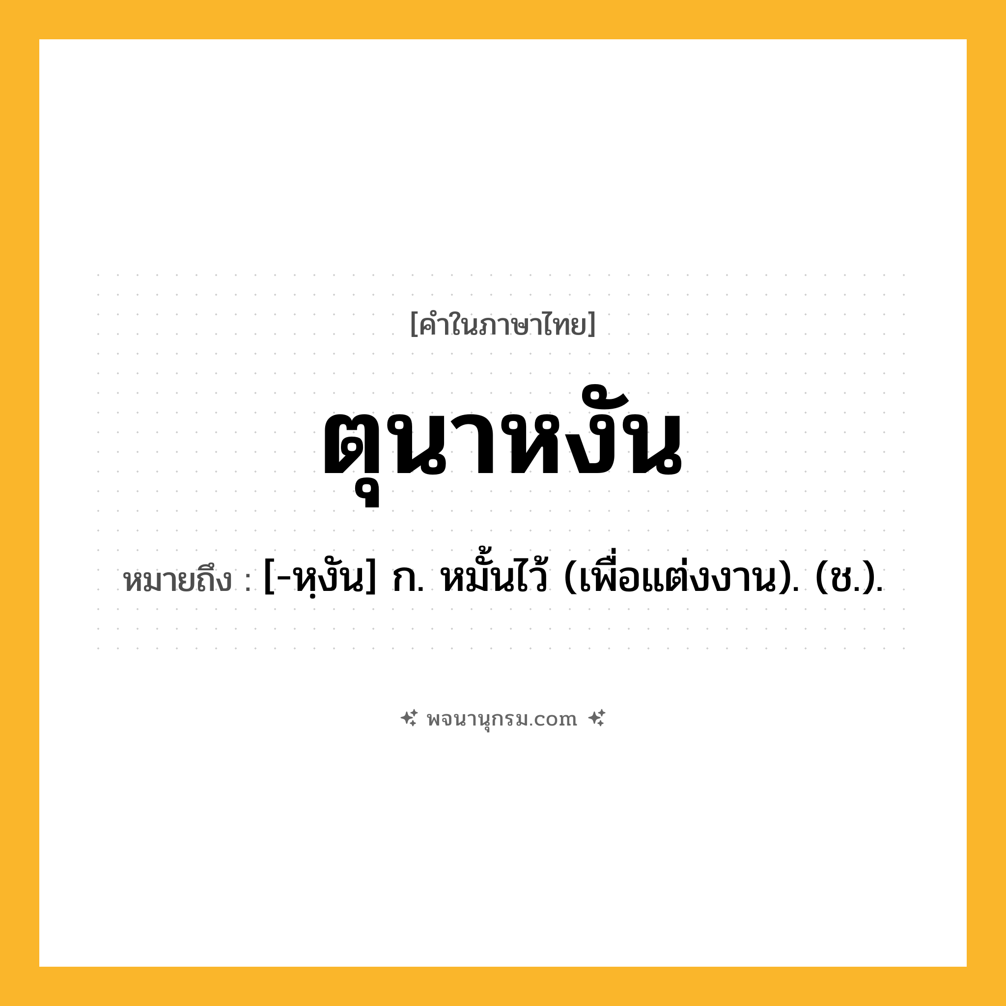 ตุนาหงัน ความหมาย หมายถึงอะไร?, คำในภาษาไทย ตุนาหงัน หมายถึง [-หฺงัน] ก. หมั้นไว้ (เพื่อแต่งงาน). (ช.).