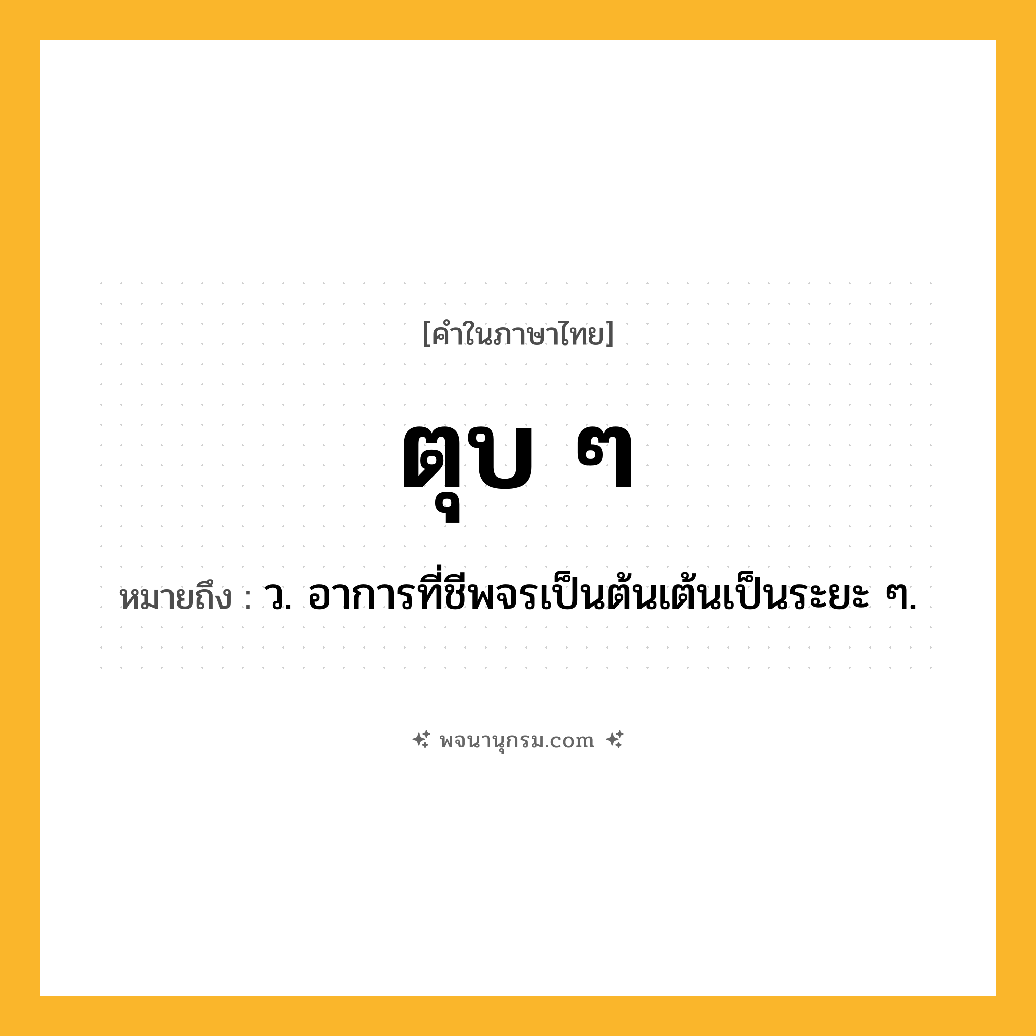 ตุบ ๆ ความหมาย หมายถึงอะไร?, คำในภาษาไทย ตุบ ๆ หมายถึง ว. อาการที่ชีพจรเป็นต้นเต้นเป็นระยะ ๆ.