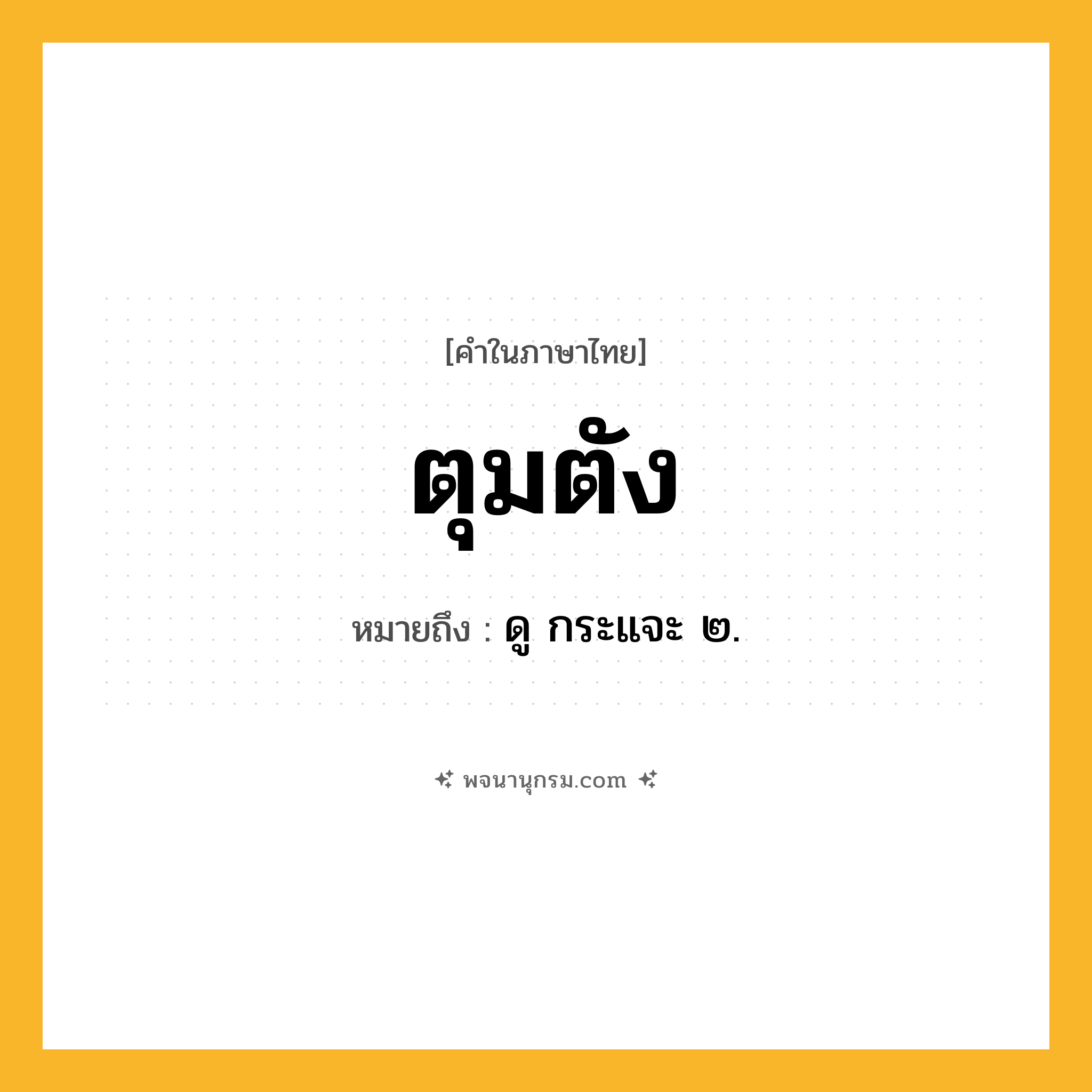 ตุมตัง ความหมาย หมายถึงอะไร?, คำในภาษาไทย ตุมตัง หมายถึง ดู กระแจะ ๒.