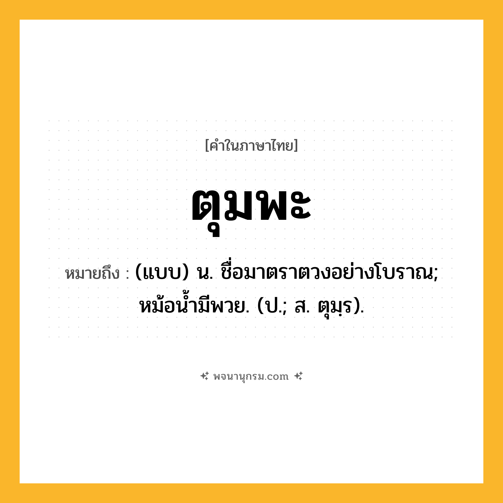 ตุมพะ ความหมาย หมายถึงอะไร?, คำในภาษาไทย ตุมพะ หมายถึง (แบบ) น. ชื่อมาตราตวงอย่างโบราณ; หม้อนํ้ามีพวย. (ป.; ส. ตุมฺร).