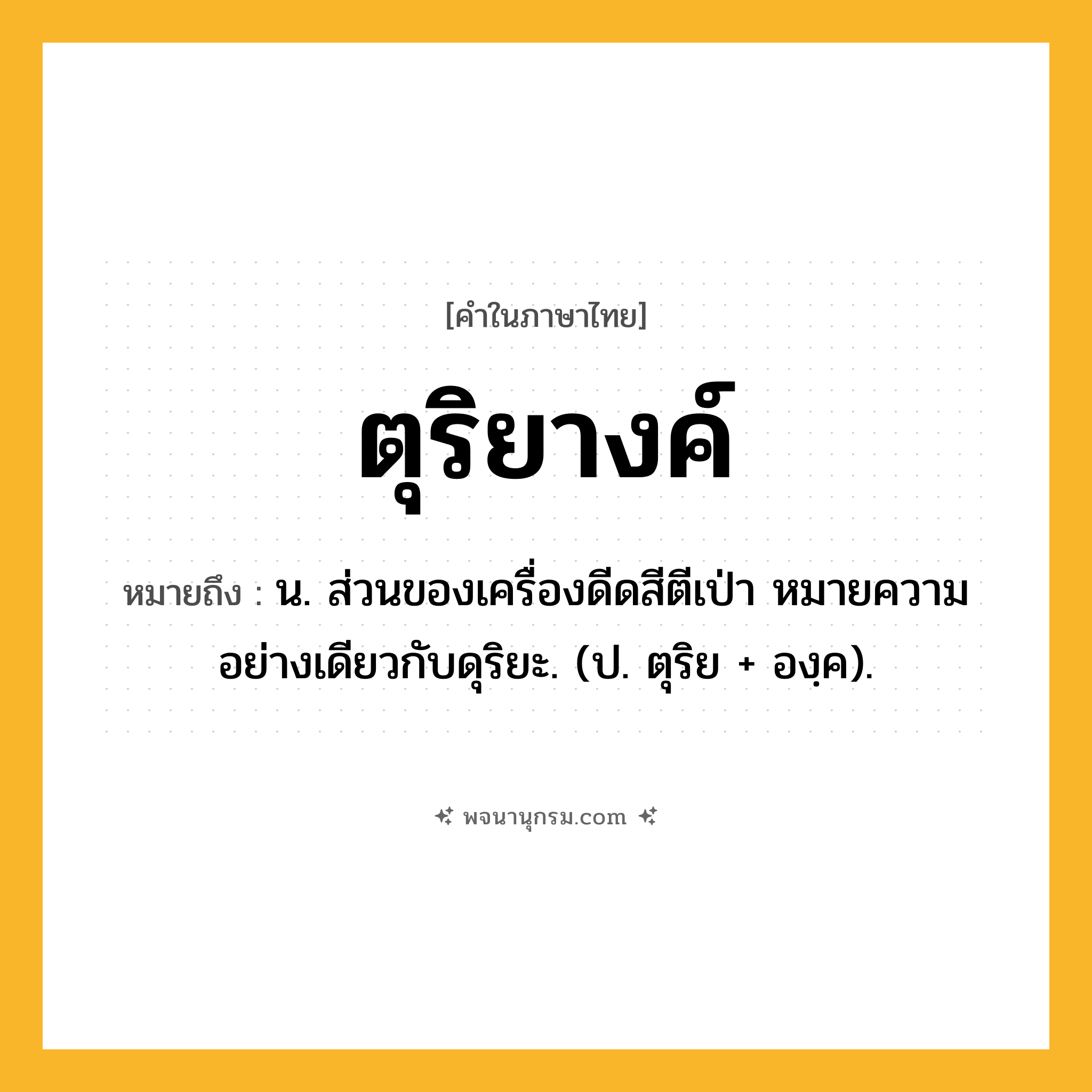 ตุริยางค์ ความหมาย หมายถึงอะไร?, คำในภาษาไทย ตุริยางค์ หมายถึง น. ส่วนของเครื่องดีดสีตีเป่า หมายความอย่างเดียวกับดุริยะ. (ป. ตุริย + องฺค).