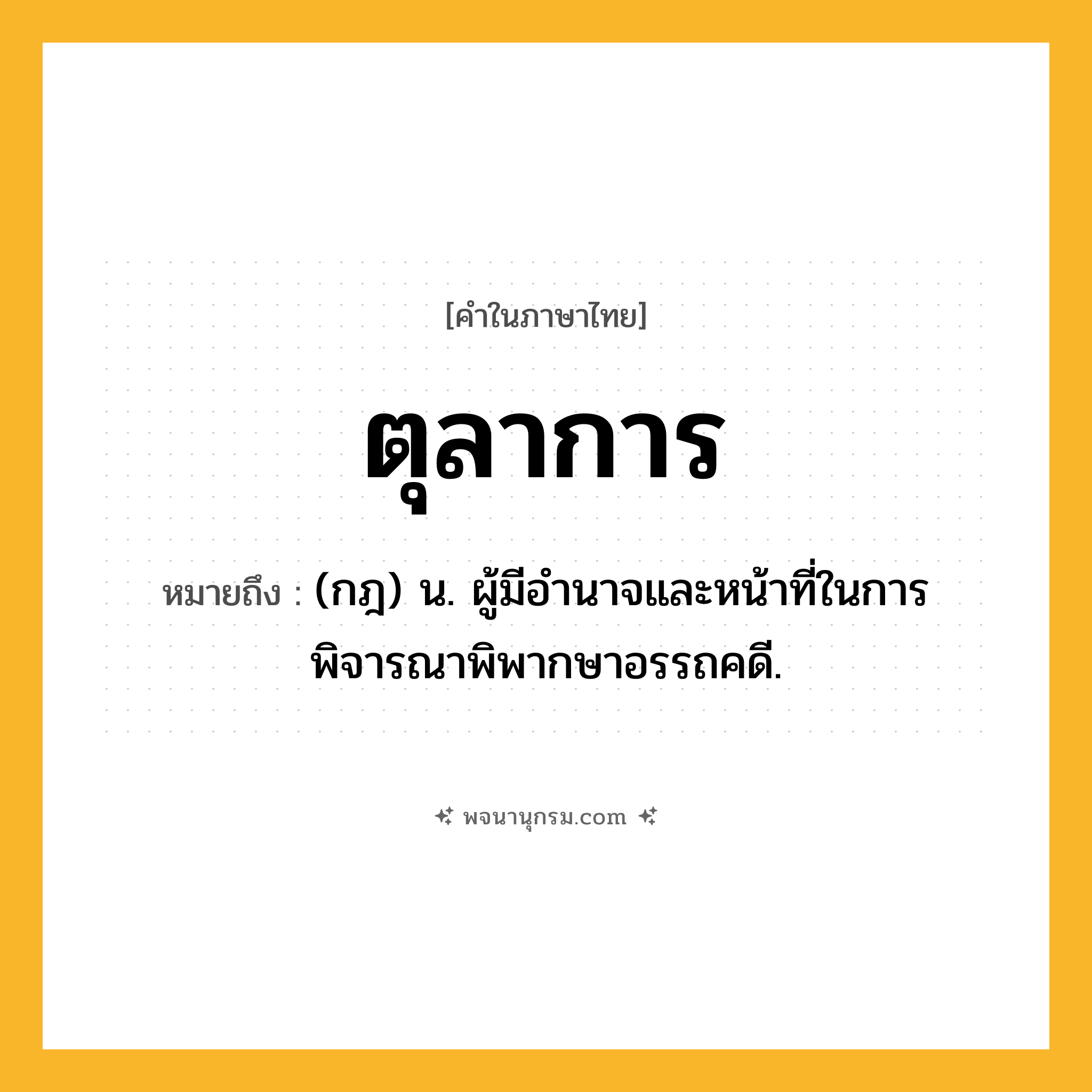ตุลาการ ความหมาย หมายถึงอะไร?, คำในภาษาไทย ตุลาการ หมายถึง (กฎ) น. ผู้มีอํานาจและหน้าที่ในการพิจารณาพิพากษาอรรถคดี.
