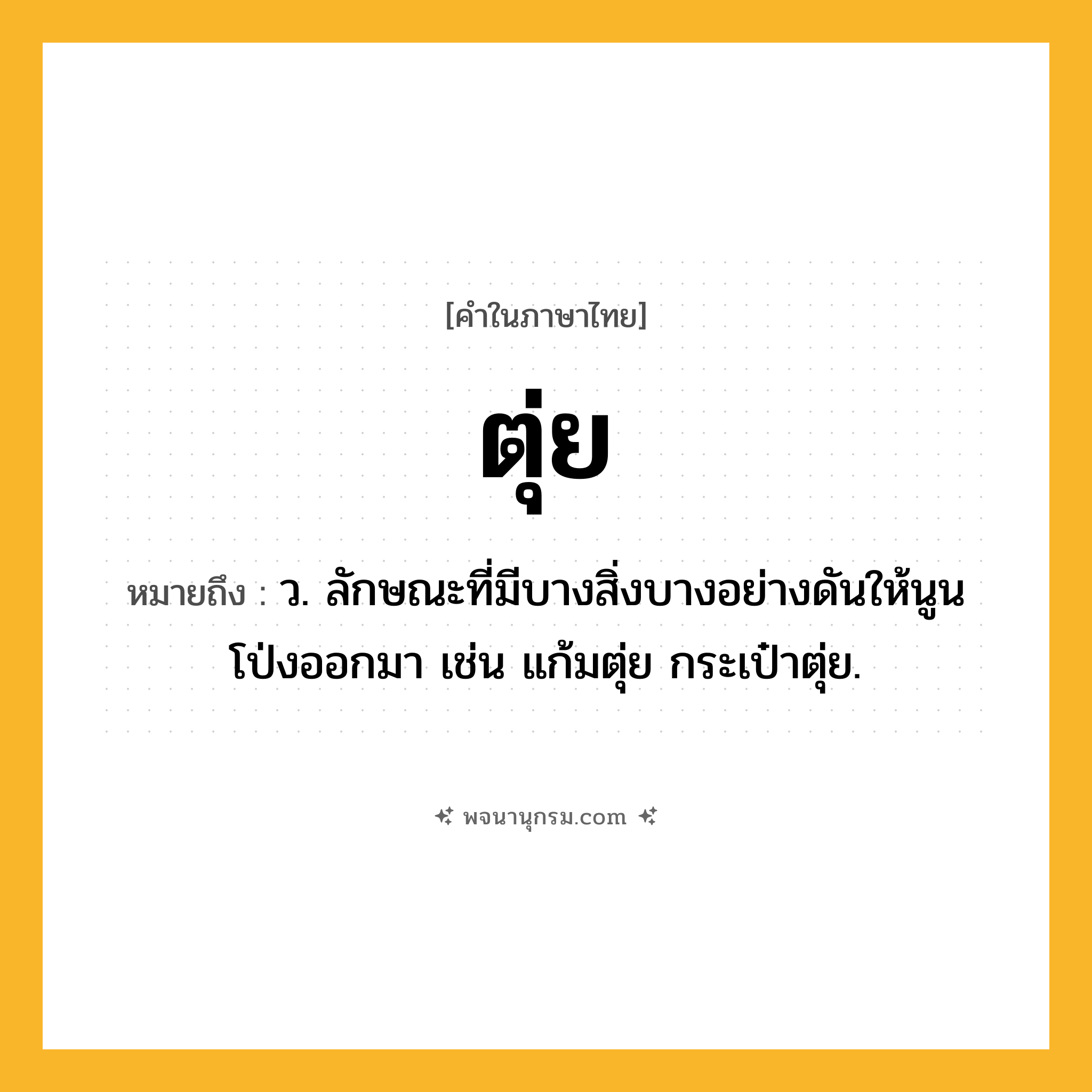 ตุ่ย ความหมาย หมายถึงอะไร?, คำในภาษาไทย ตุ่ย หมายถึง ว. ลักษณะที่มีบางสิ่งบางอย่างดันให้นูนโป่งออกมา เช่น แก้มตุ่ย กระเป๋าตุ่ย.
