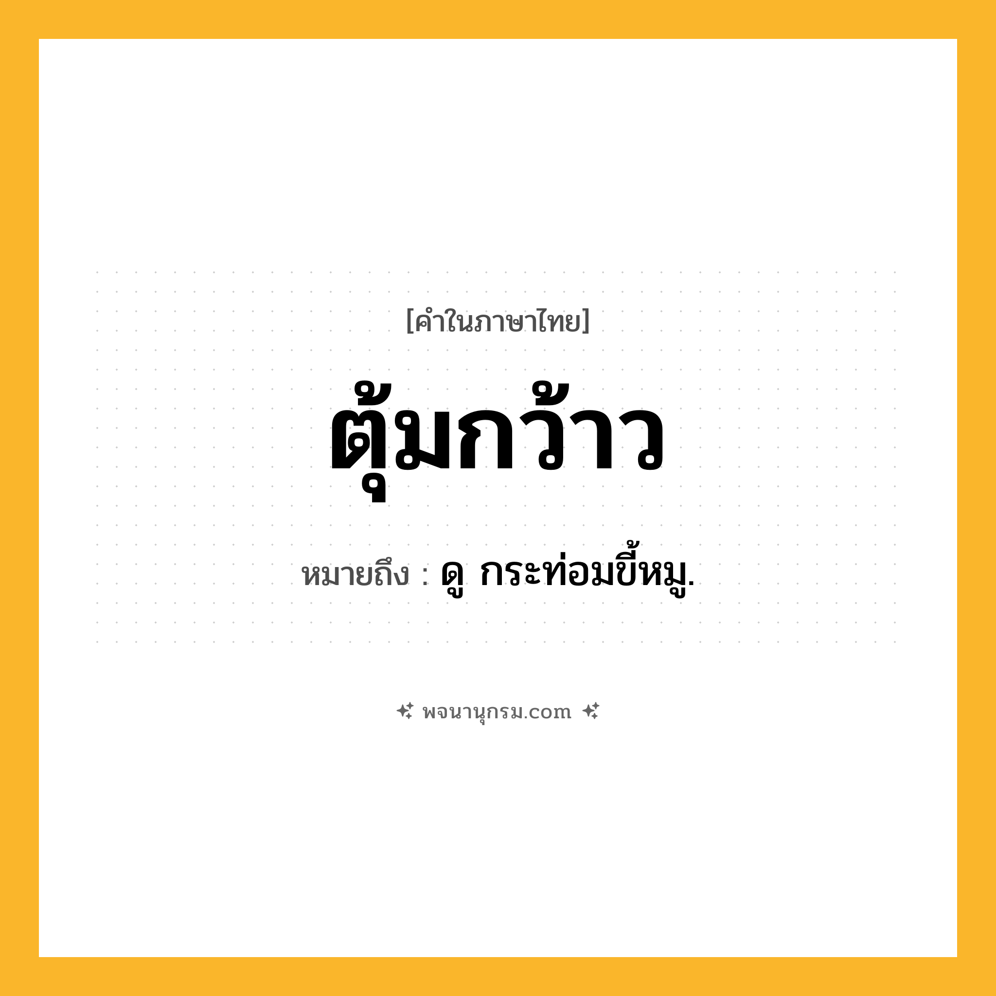 ตุ้มกว้าว ความหมาย หมายถึงอะไร?, คำในภาษาไทย ตุ้มกว้าว หมายถึง ดู กระท่อมขี้หมู.