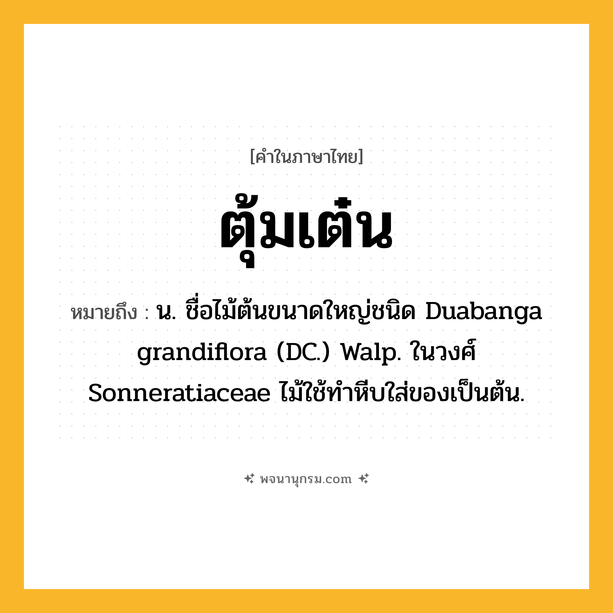ตุ้มเต๋น ความหมาย หมายถึงอะไร?, คำในภาษาไทย ตุ้มเต๋น หมายถึง น. ชื่อไม้ต้นขนาดใหญ่ชนิด Duabanga grandiflora (DC.) Walp. ในวงศ์ Sonneratiaceae ไม้ใช้ทําหีบใส่ของเป็นต้น.
