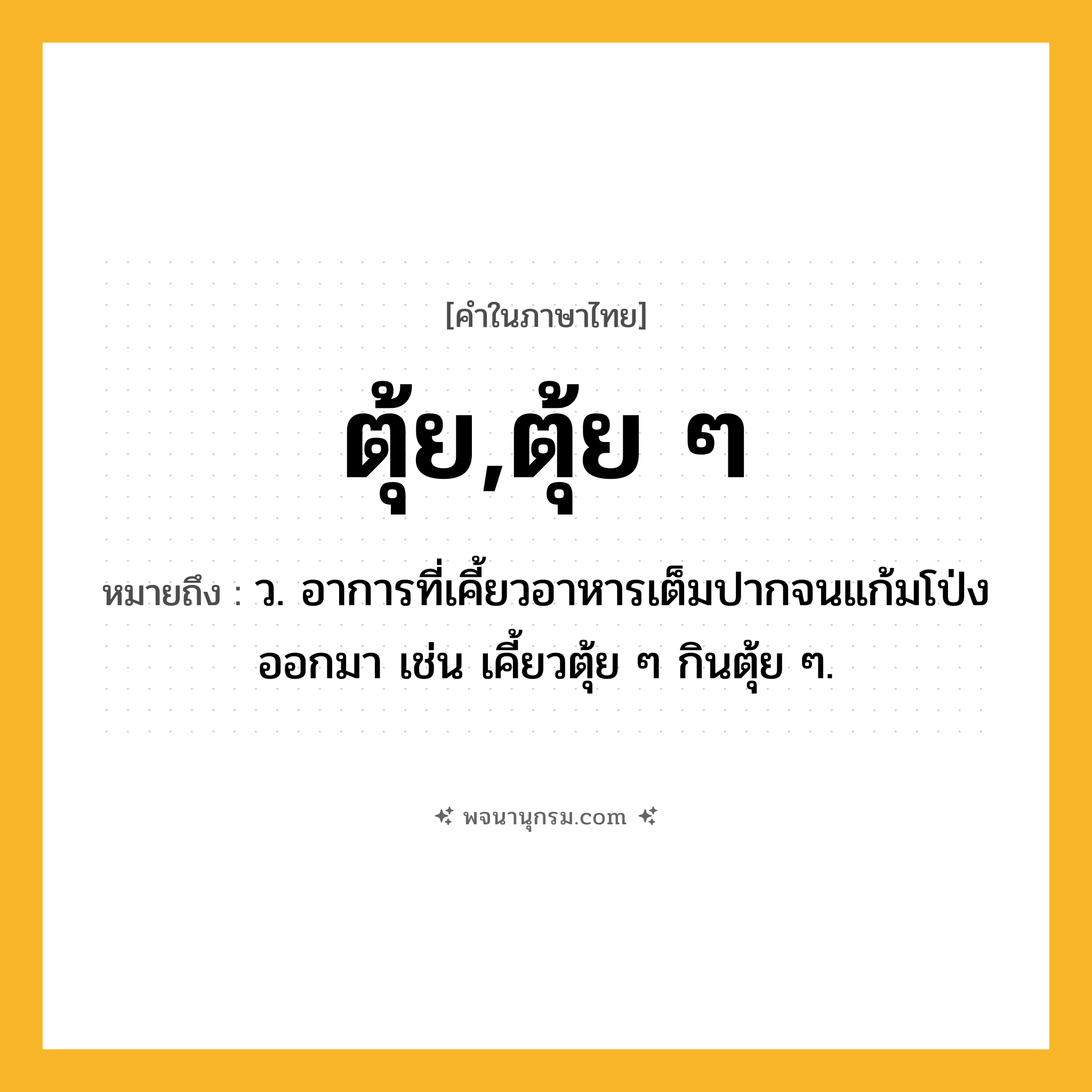 ตุ้ย,ตุ้ย ๆ ความหมาย หมายถึงอะไร?, คำในภาษาไทย ตุ้ย,ตุ้ย ๆ หมายถึง ว. อาการที่เคี้ยวอาหารเต็มปากจนแก้มโป่งออกมา เช่น เคี้ยวตุ้ย ๆ กินตุ้ย ๆ.