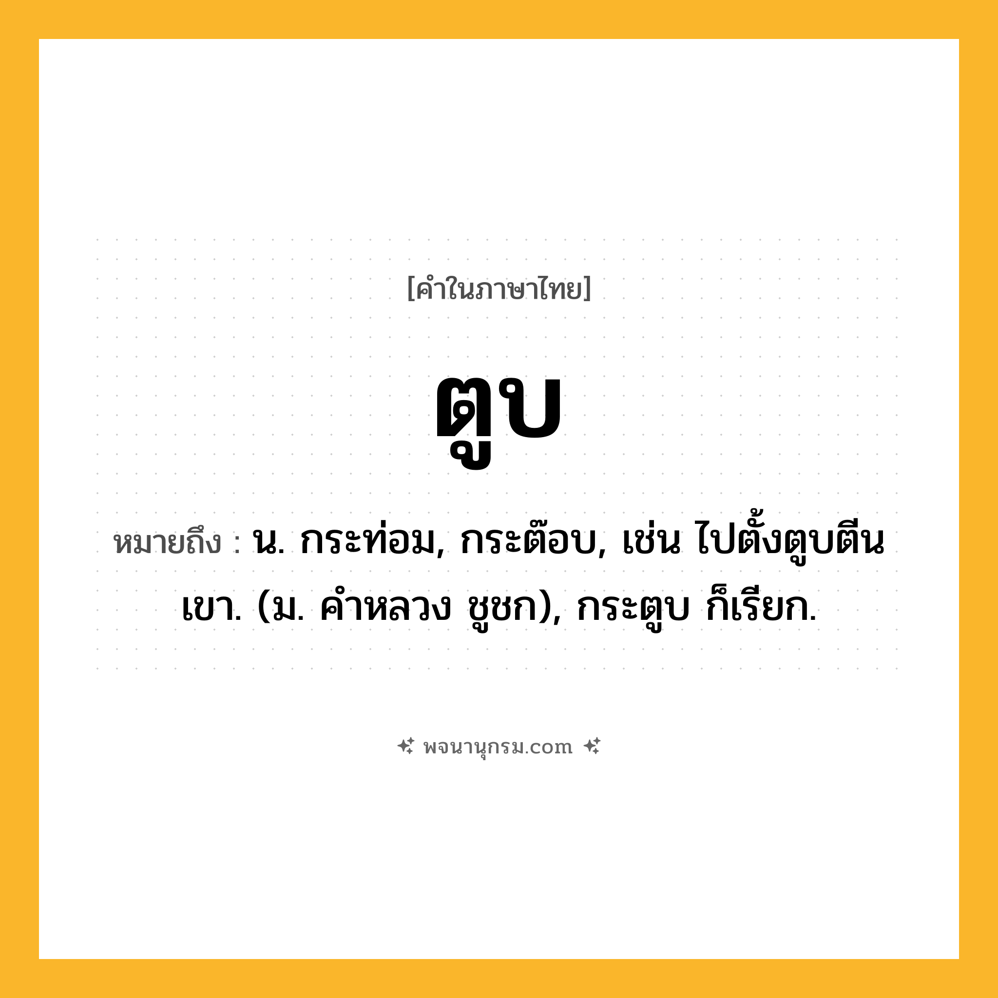 ตูบ ความหมาย หมายถึงอะไร?, คำในภาษาไทย ตูบ หมายถึง น. กระท่อม, กระต๊อบ, เช่น ไปตั้งตูบตีนเขา. (ม. คําหลวง ชูชก), กระตูบ ก็เรียก.