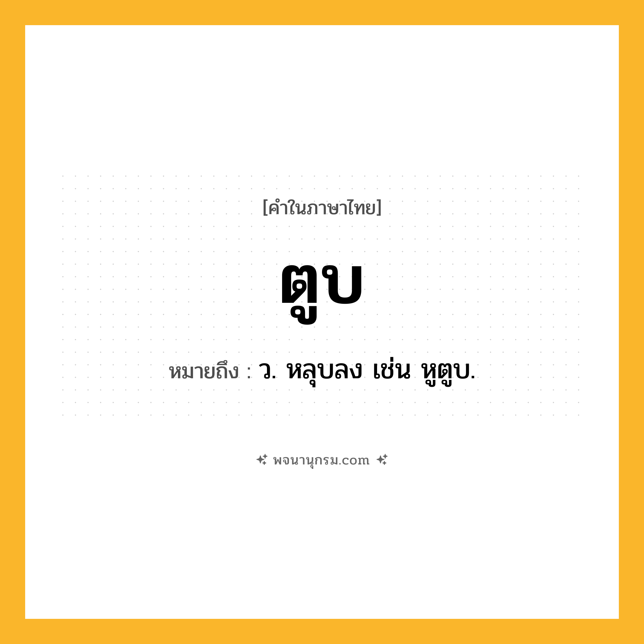 ตูบ ความหมาย หมายถึงอะไร?, คำในภาษาไทย ตูบ หมายถึง ว. หลุบลง เช่น หูตูบ.