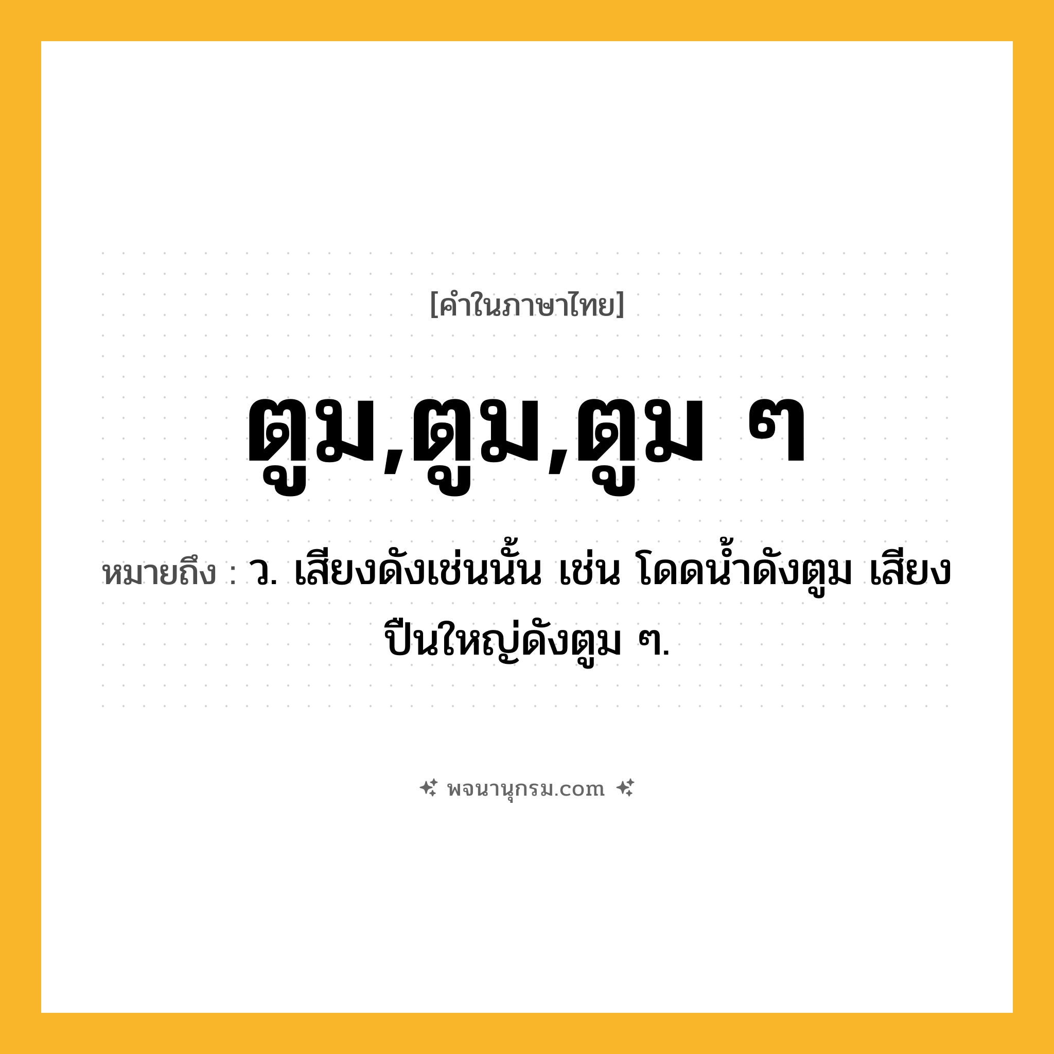 ตูม,ตูม,ตูม ๆ ความหมาย หมายถึงอะไร?, คำในภาษาไทย ตูม,ตูม,ตูม ๆ หมายถึง ว. เสียงดังเช่นนั้น เช่น โดดน้ำดังตูม เสียงปืนใหญ่ดังตูม ๆ.