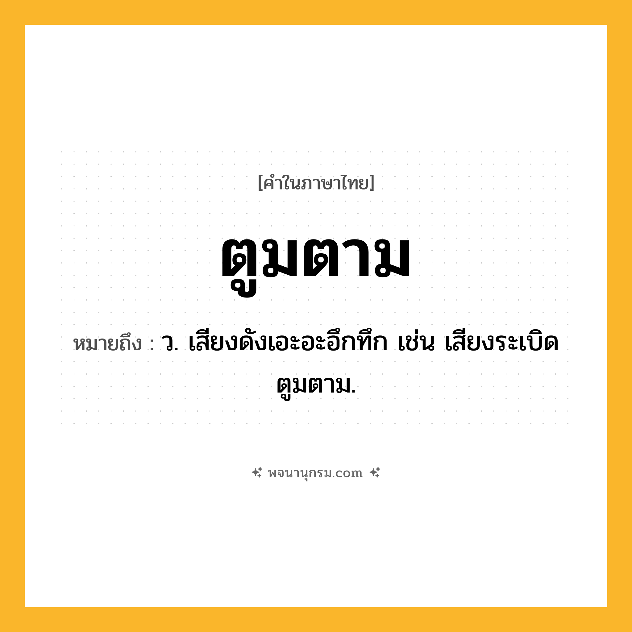 ตูมตาม ความหมาย หมายถึงอะไร?, คำในภาษาไทย ตูมตาม หมายถึง ว. เสียงดังเอะอะอึกทึก เช่น เสียงระเบิดตูมตาม.