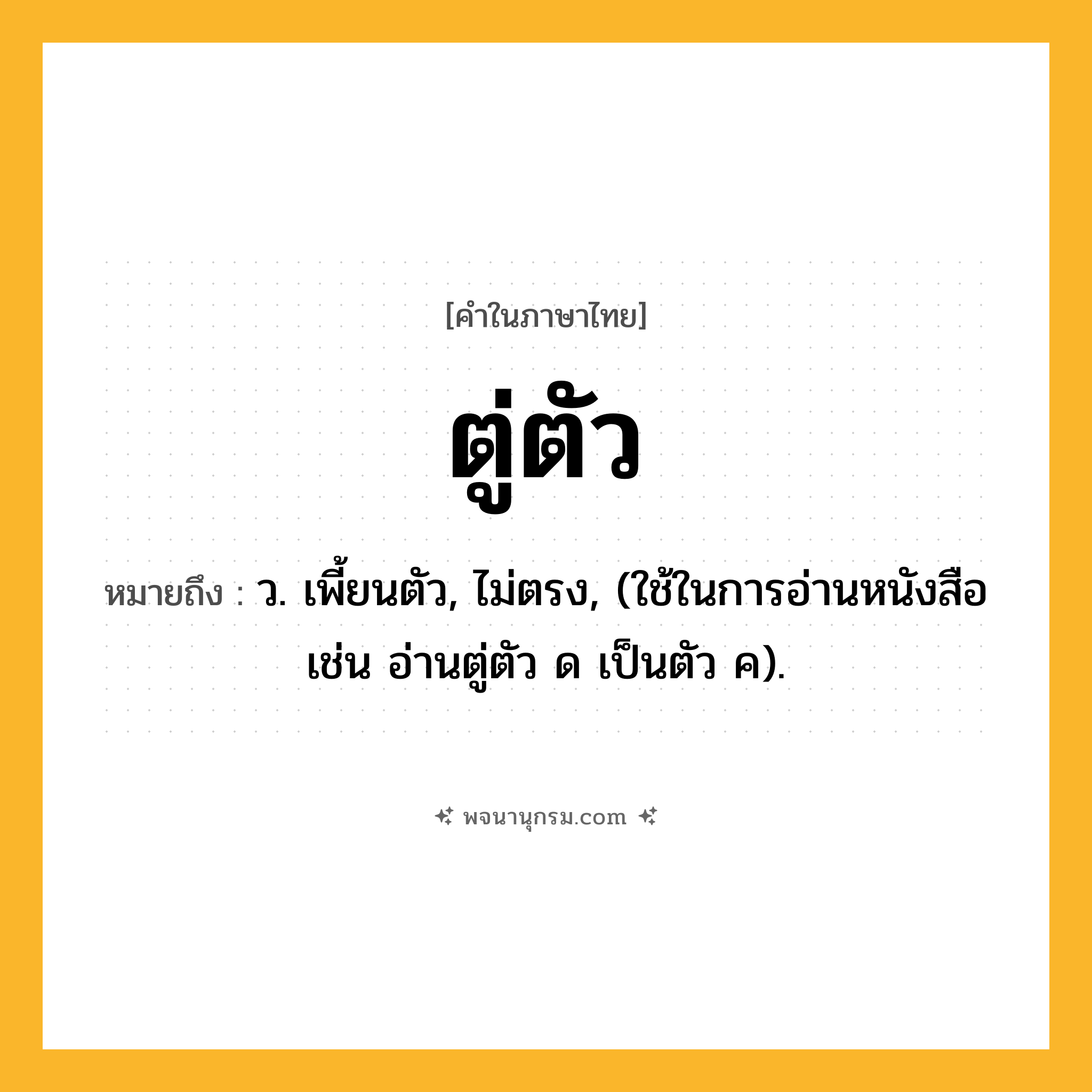 ตู่ตัว ความหมาย หมายถึงอะไร?, คำในภาษาไทย ตู่ตัว หมายถึง ว. เพี้ยนตัว, ไม่ตรง, (ใช้ในการอ่านหนังสือ เช่น อ่านตู่ตัว ด เป็นตัว ค).