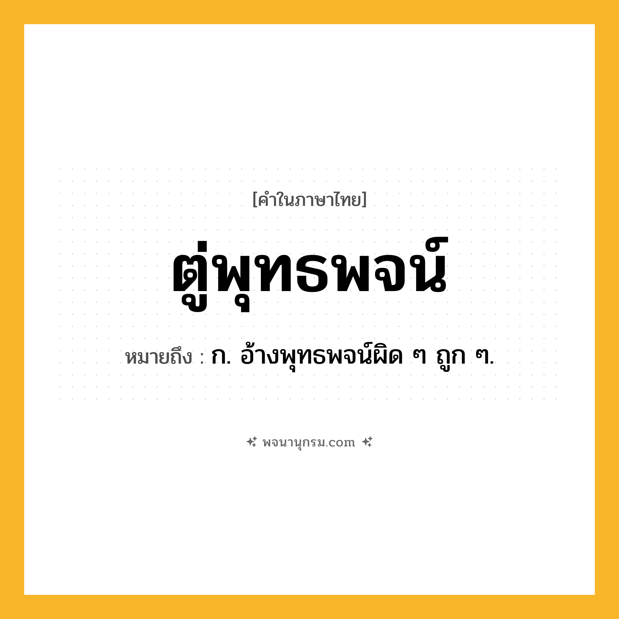ตู่พุทธพจน์ ความหมาย หมายถึงอะไร?, คำในภาษาไทย ตู่พุทธพจน์ หมายถึง ก. อ้างพุทธพจน์ผิด ๆ ถูก ๆ.