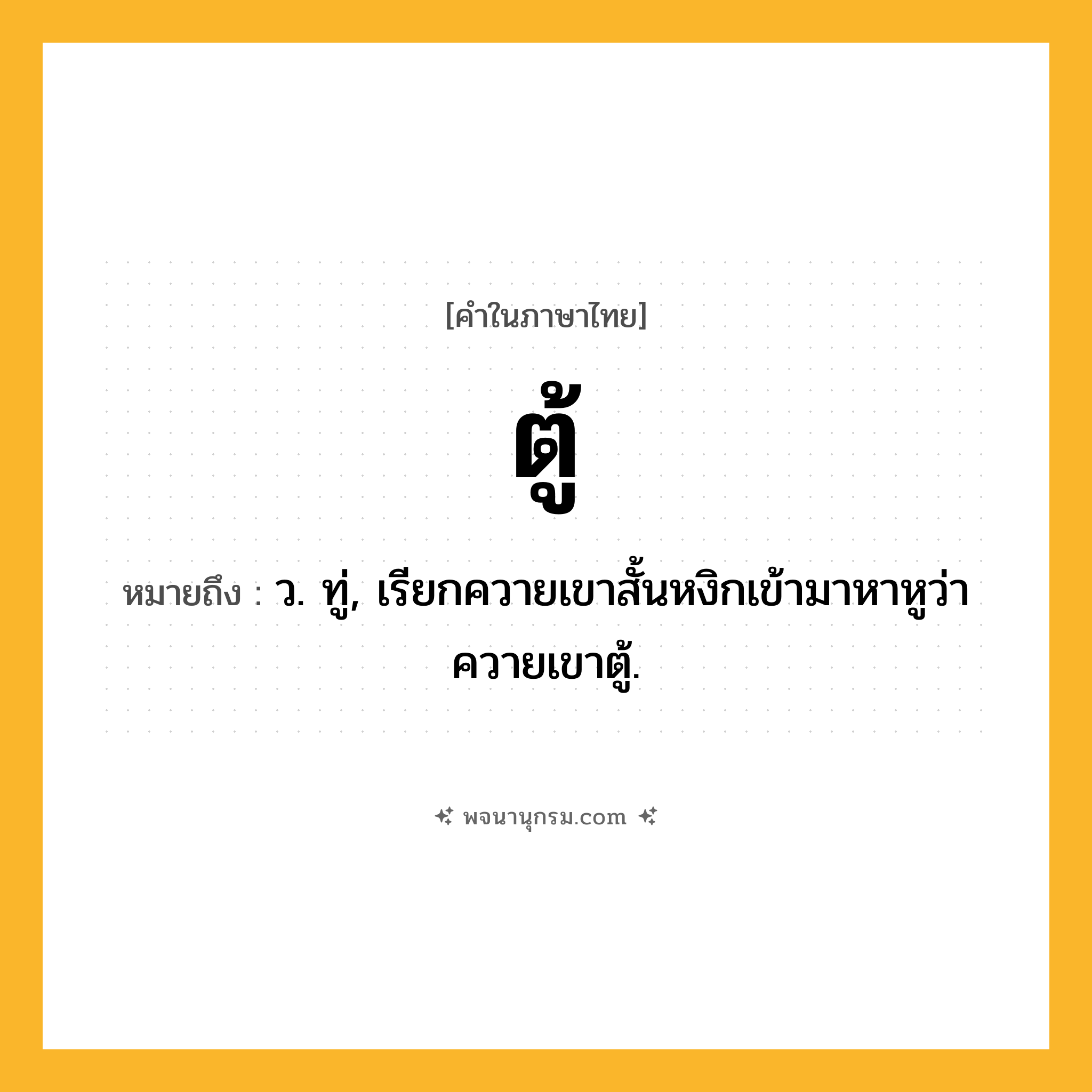 ตู้ ความหมาย หมายถึงอะไร?, คำในภาษาไทย ตู้ หมายถึง ว. ทู่, เรียกควายเขาสั้นหงิกเข้ามาหาหูว่า ควายเขาตู้.