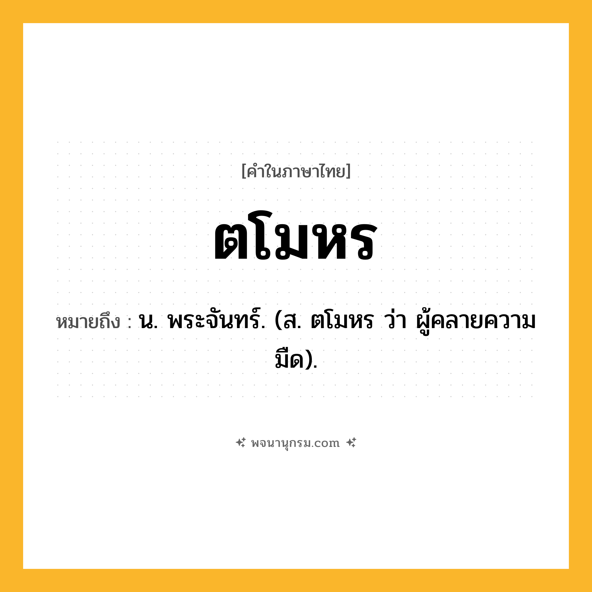 ตโมหร ความหมาย หมายถึงอะไร?, คำในภาษาไทย ตโมหร หมายถึง น. พระจันทร์. (ส. ตโมหร ว่า ผู้คลายความมืด).