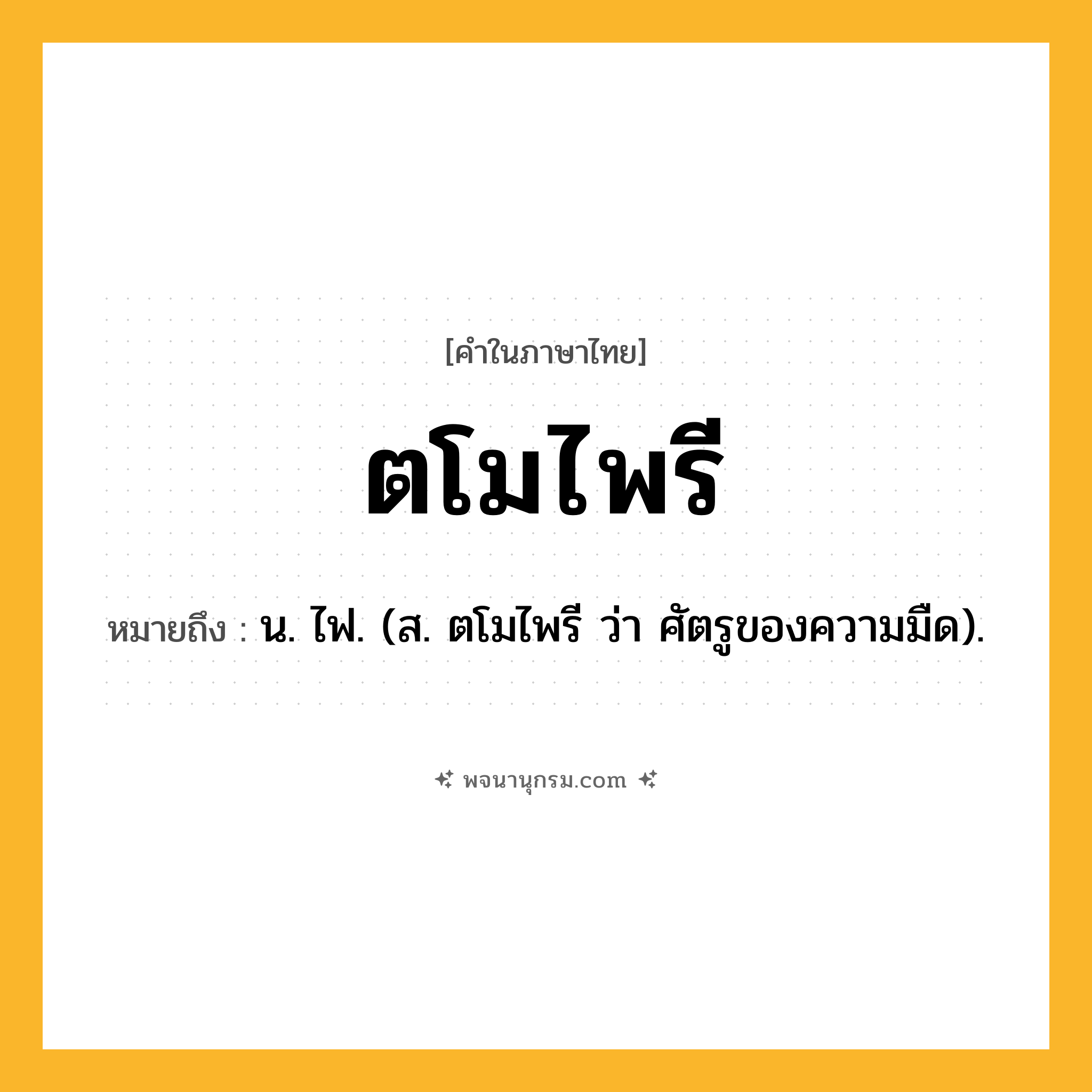 ตโมไพรี ความหมาย หมายถึงอะไร?, คำในภาษาไทย ตโมไพรี หมายถึง น. ไฟ. (ส. ตโมไพรี ว่า ศัตรูของความมืด).