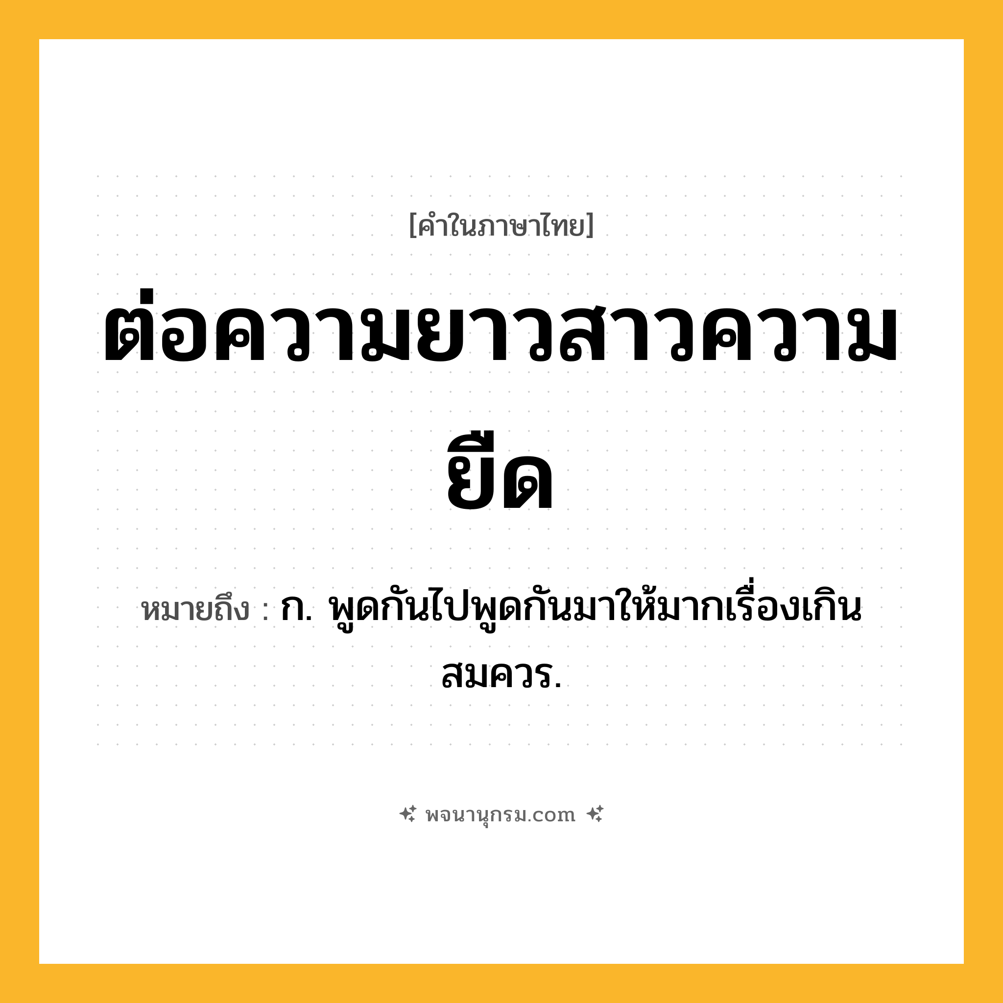 ต่อความยาวสาวความยืด ความหมาย หมายถึงอะไร?, คำในภาษาไทย ต่อความยาวสาวความยืด หมายถึง ก. พูดกันไปพูดกันมาให้มากเรื่องเกินสมควร.