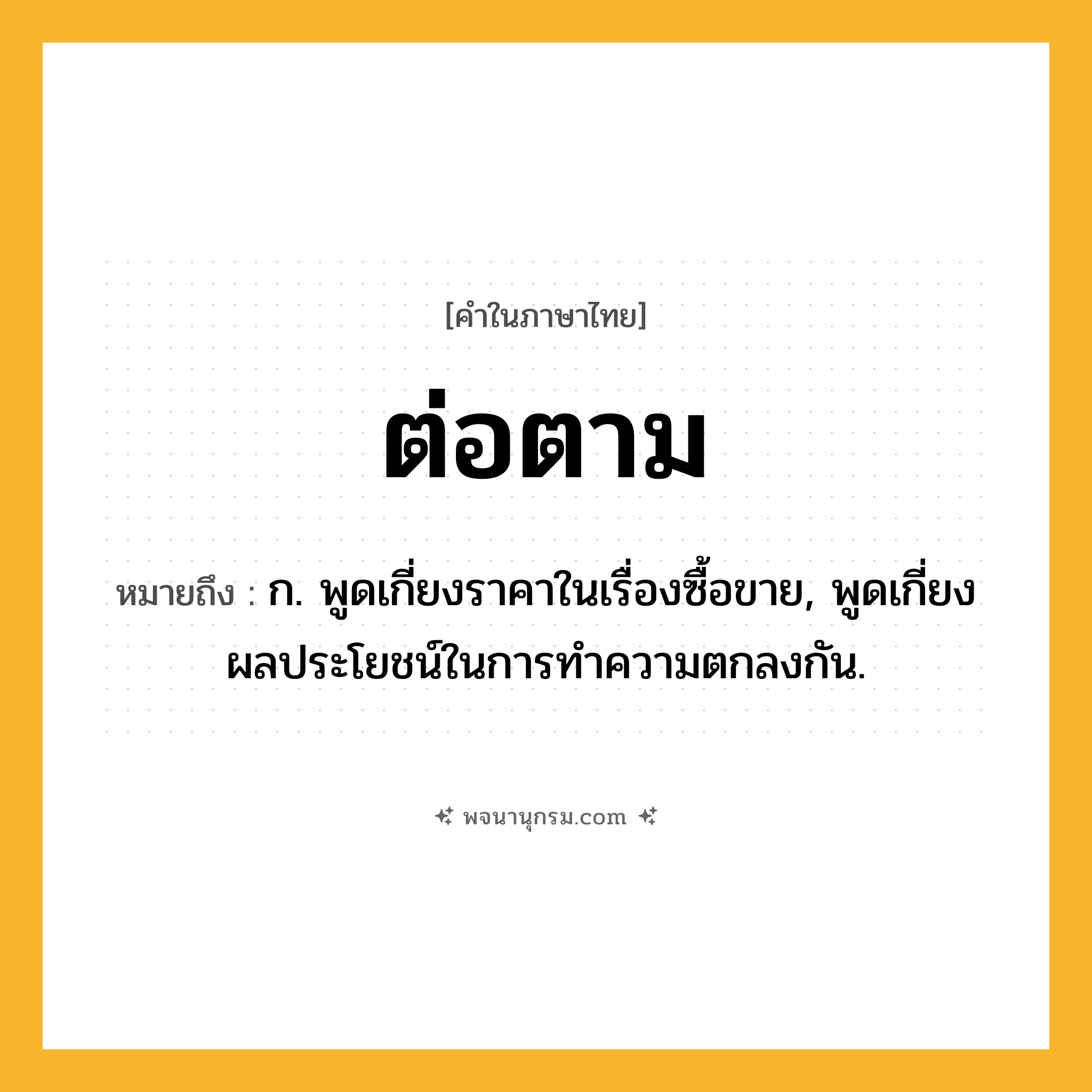 ต่อตาม ความหมาย หมายถึงอะไร?, คำในภาษาไทย ต่อตาม หมายถึง ก. พูดเกี่ยงราคาในเรื่องซื้อขาย, พูดเกี่ยงผลประโยชน์ในการทําความตกลงกัน.