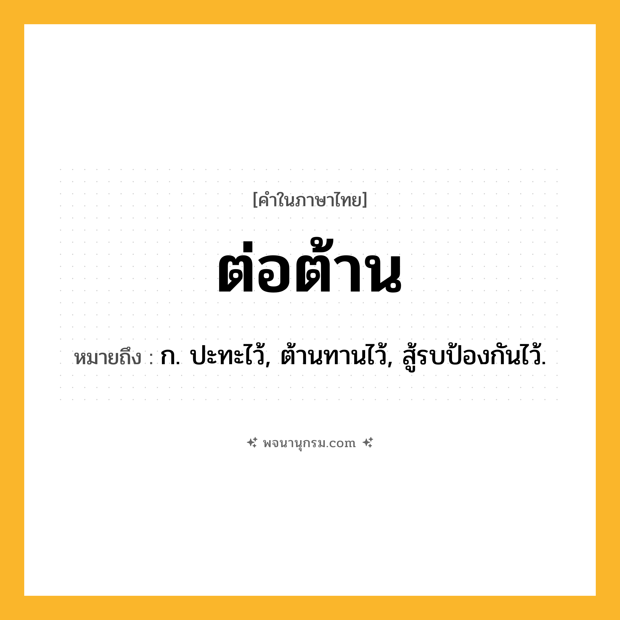 ต่อต้าน ความหมาย หมายถึงอะไร?, คำในภาษาไทย ต่อต้าน หมายถึง ก. ปะทะไว้, ต้านทานไว้, สู้รบป้องกันไว้.