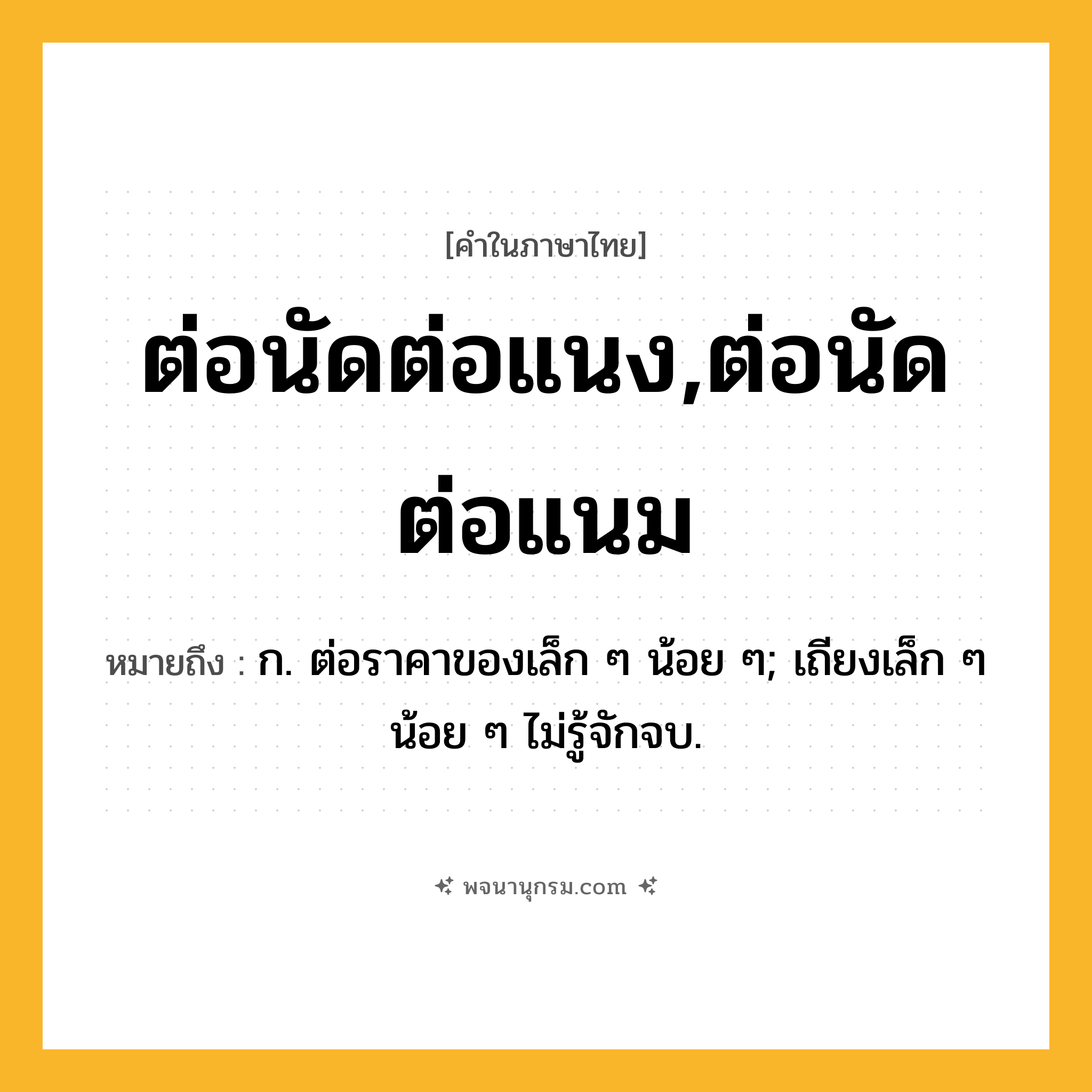 ต่อนัดต่อแนง,ต่อนัดต่อแนม ความหมาย หมายถึงอะไร?, คำในภาษาไทย ต่อนัดต่อแนง,ต่อนัดต่อแนม หมายถึง ก. ต่อราคาของเล็ก ๆ น้อย ๆ; เถียงเล็ก ๆ น้อย ๆ ไม่รู้จักจบ.