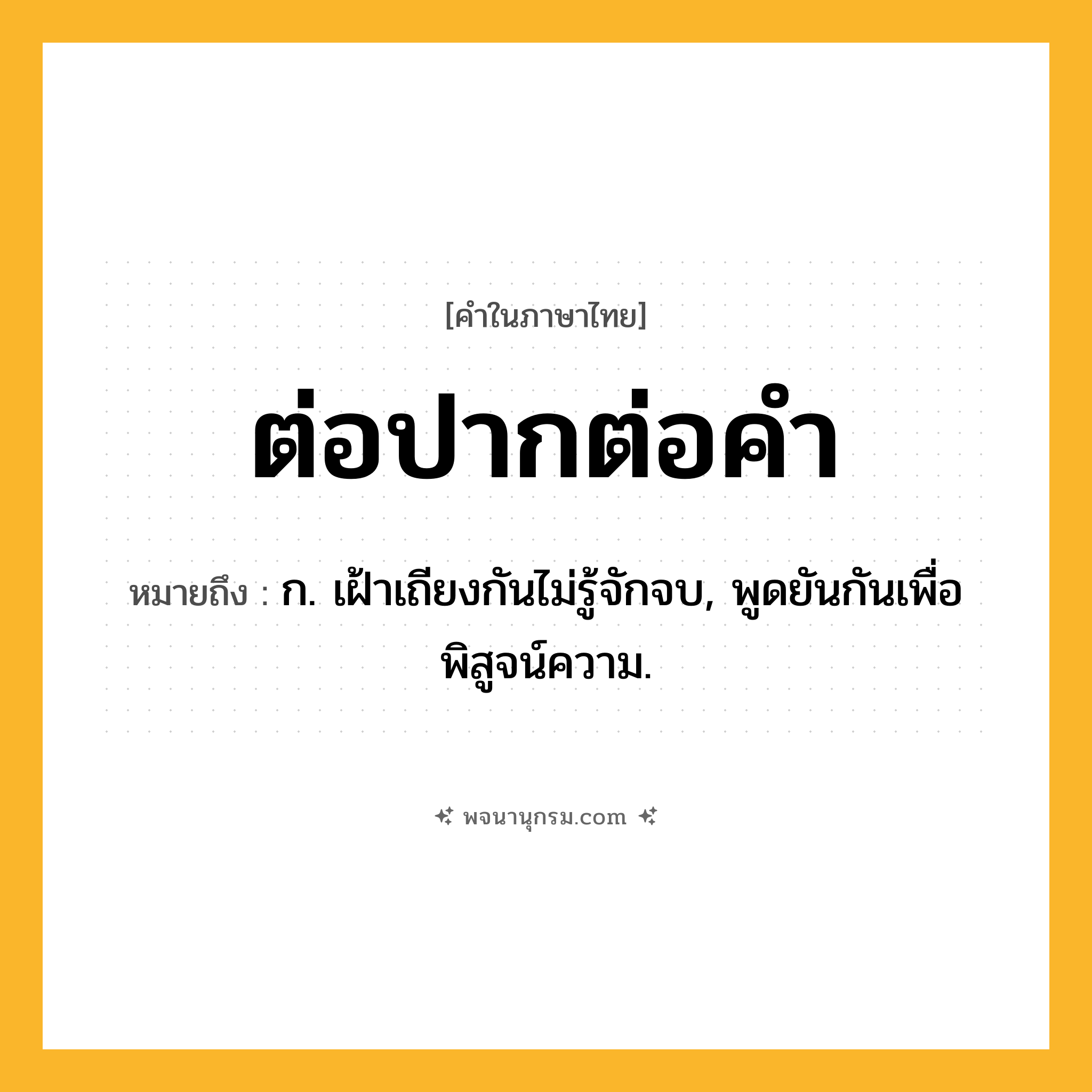 ต่อปากต่อคำ ความหมาย หมายถึงอะไร?, คำในภาษาไทย ต่อปากต่อคำ หมายถึง ก. เฝ้าเถียงกันไม่รู้จักจบ, พูดยันกันเพื่อพิสูจน์ความ.