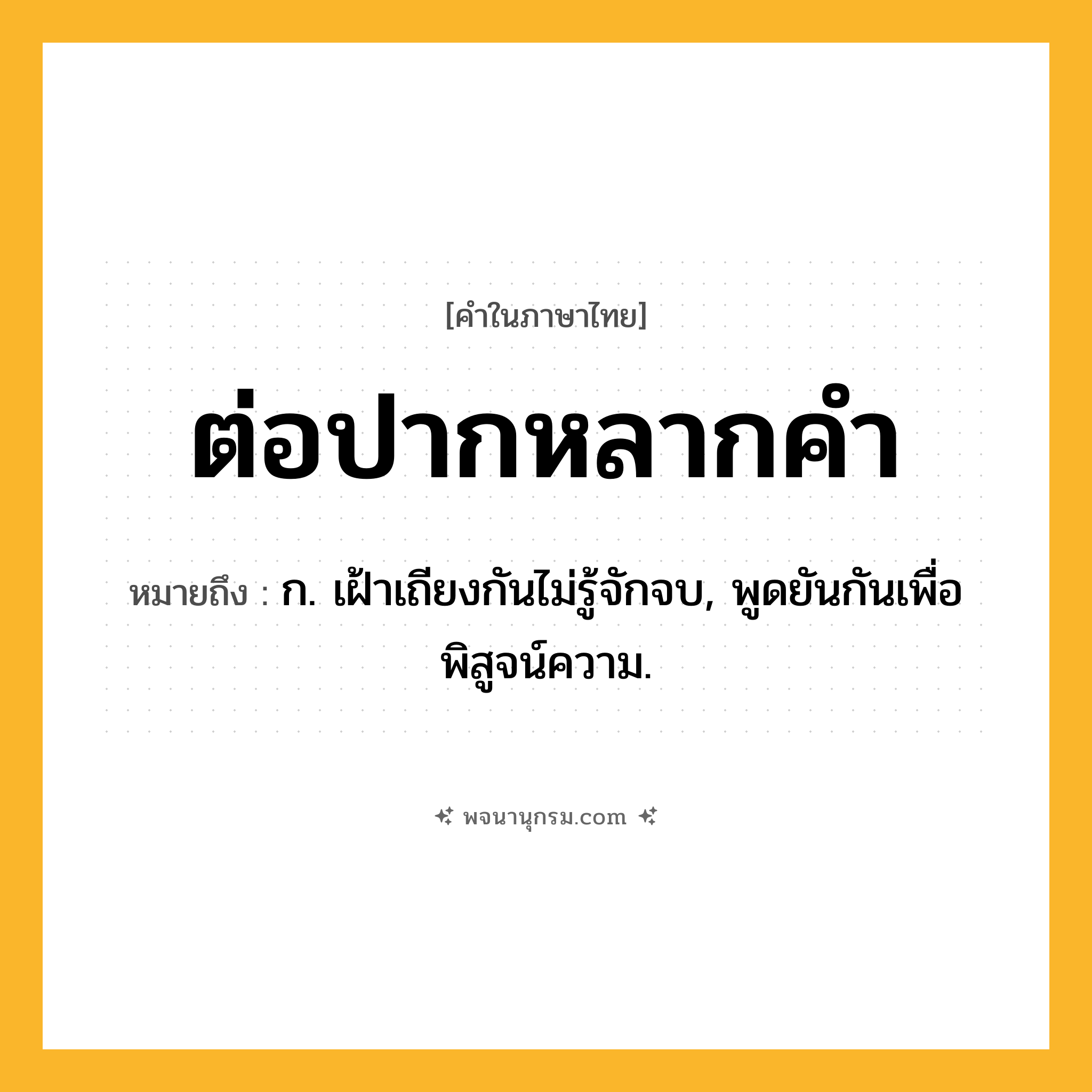 ต่อปากหลากคำ ความหมาย หมายถึงอะไร?, คำในภาษาไทย ต่อปากหลากคำ หมายถึง ก. เฝ้าเถียงกันไม่รู้จักจบ, พูดยันกันเพื่อพิสูจน์ความ.