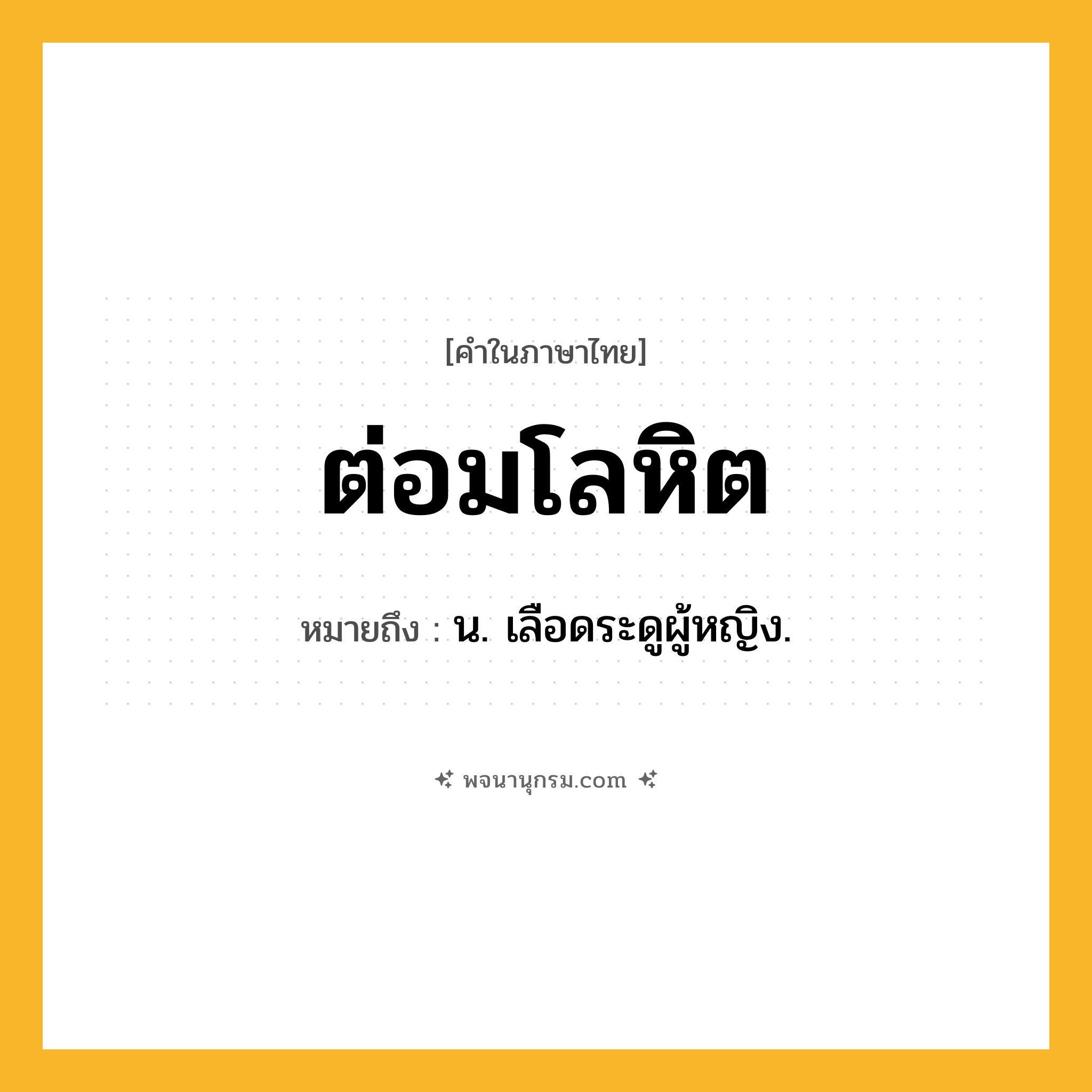 ต่อมโลหิต ความหมาย หมายถึงอะไร?, คำในภาษาไทย ต่อมโลหิต หมายถึง น. เลือดระดูผู้หญิง.