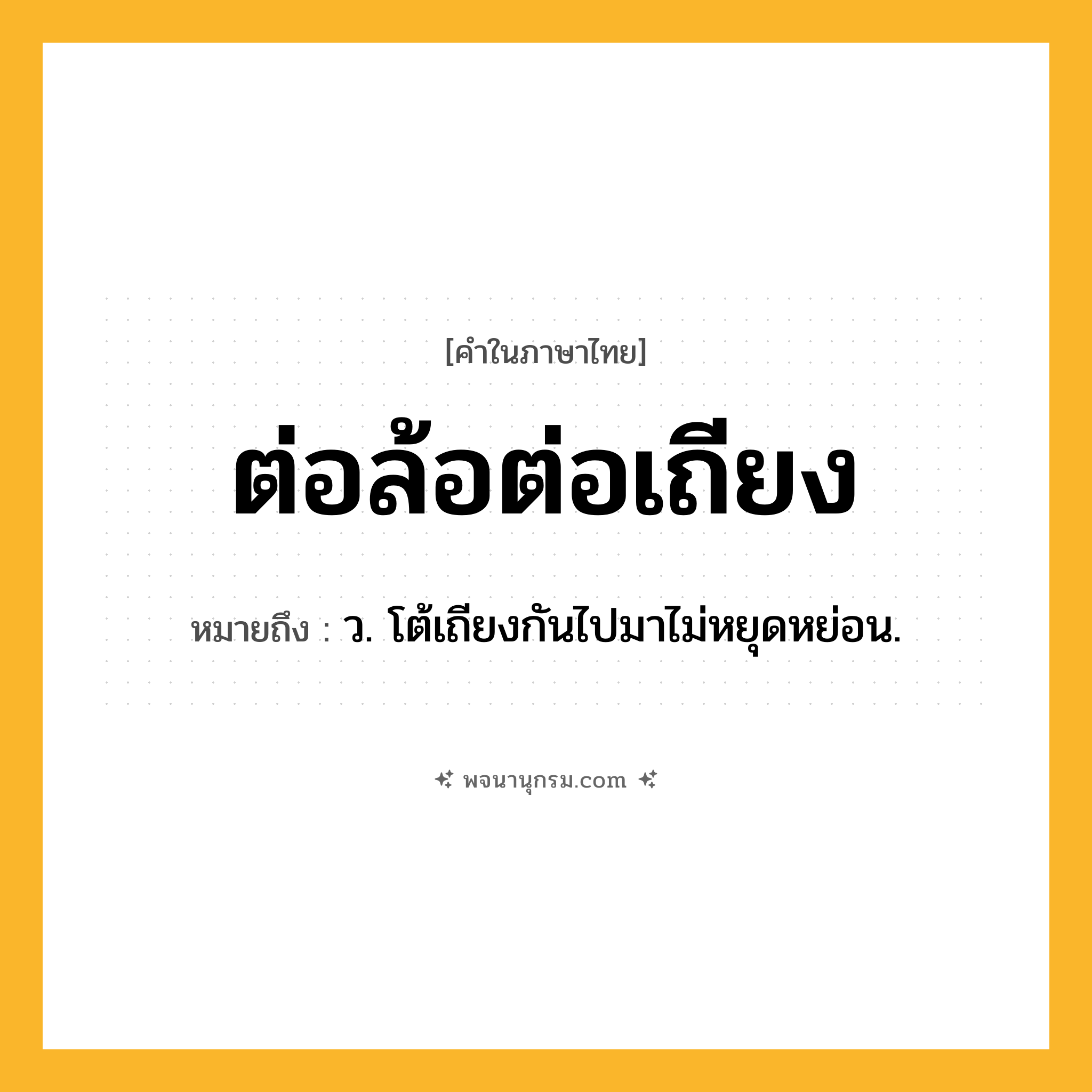 ต่อล้อต่อเถียง ความหมาย หมายถึงอะไร?, คำในภาษาไทย ต่อล้อต่อเถียง หมายถึง ว. โต้เถียงกันไปมาไม่หยุดหย่อน.